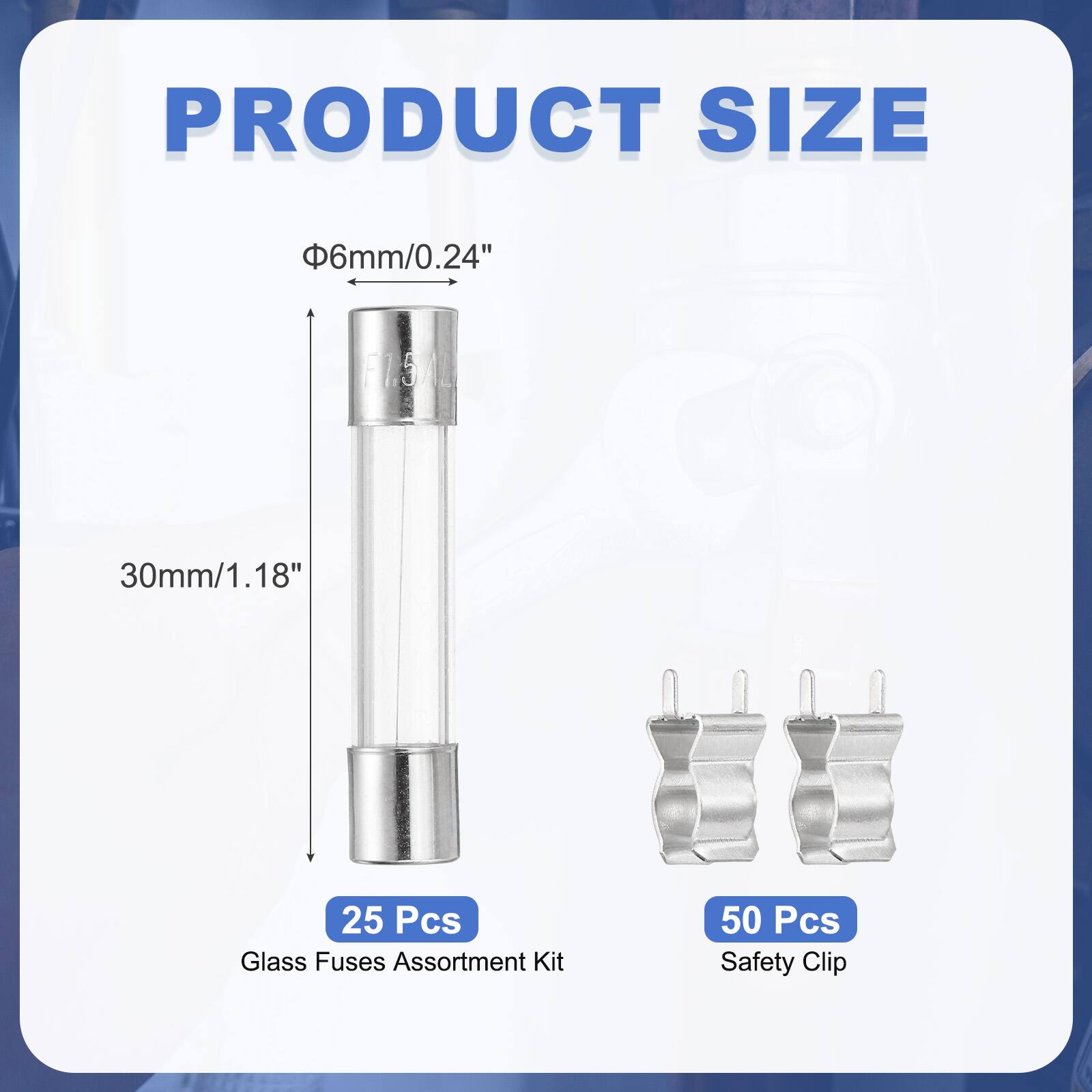 PRODUCT SIZE  
Φ6mm/0.24"  
30mm/1.18"  
25 Pcs Glass Fuses Assortment Kit  
50 Pcs Safety Clip