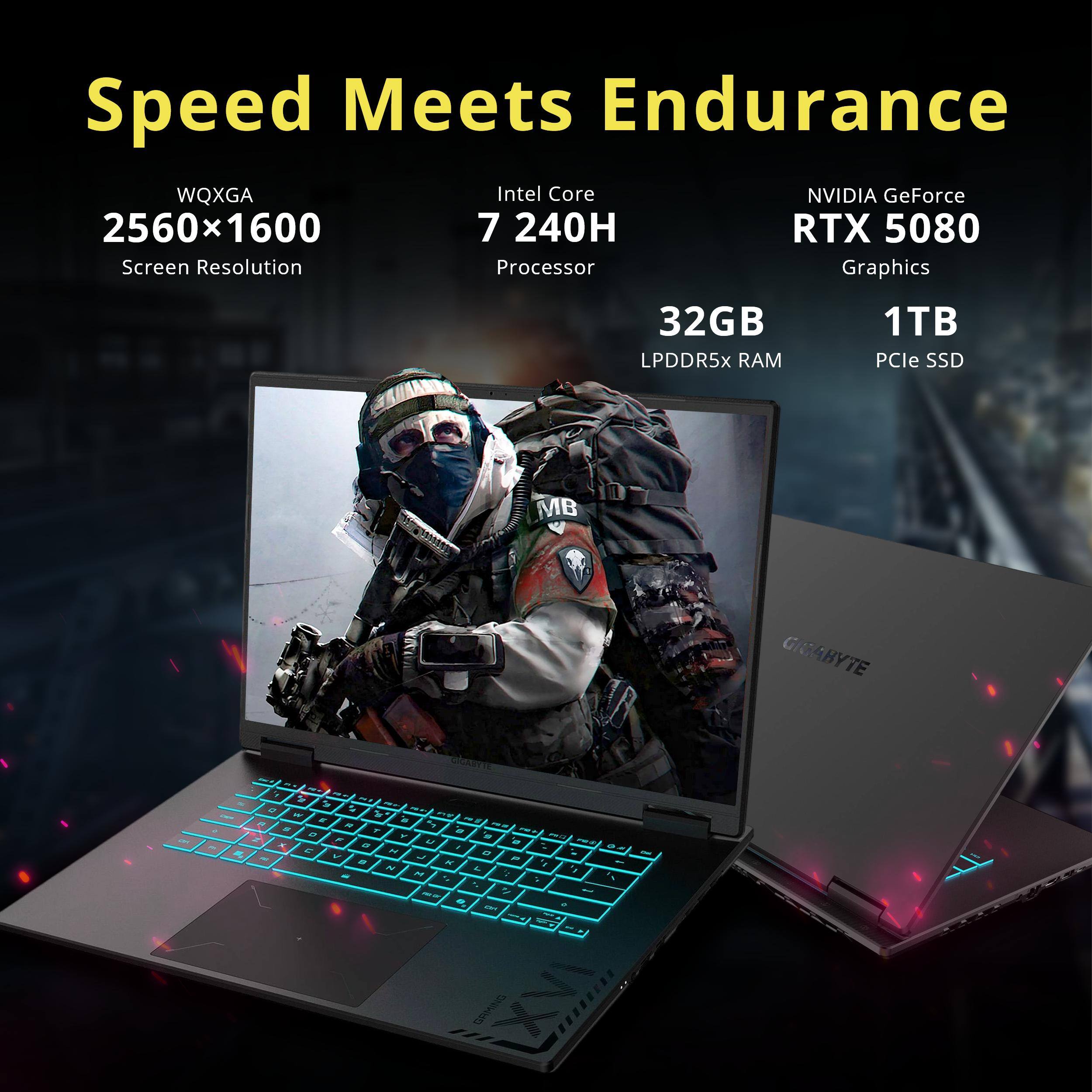 Speed Meets Endurance  
WQXGA 2560x1600 Screen Resolution  
Intel Core 7 240H Processor  
NVIDIA GeForce RTX 5080 Graphics  
32GB LPDDR5x RAM  
1TB PCIe SSD  
GIGABYTE
