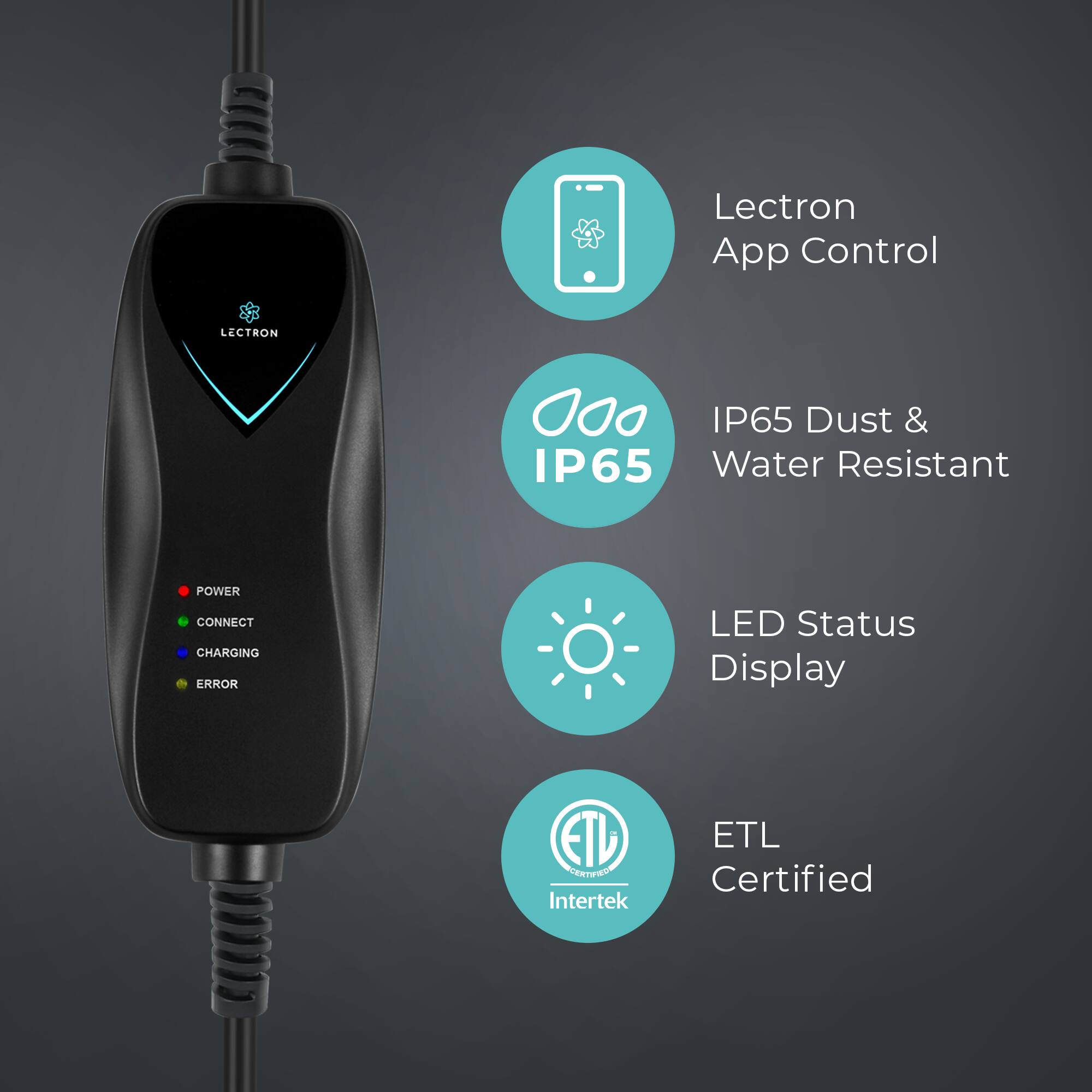 Lectron App Control  
LECTRON  
IP65 Dust & IP65 Water Resistant  
POWER CONNECT CHARGING ERROR LED Status Display  
ETL Certified  
Intertek