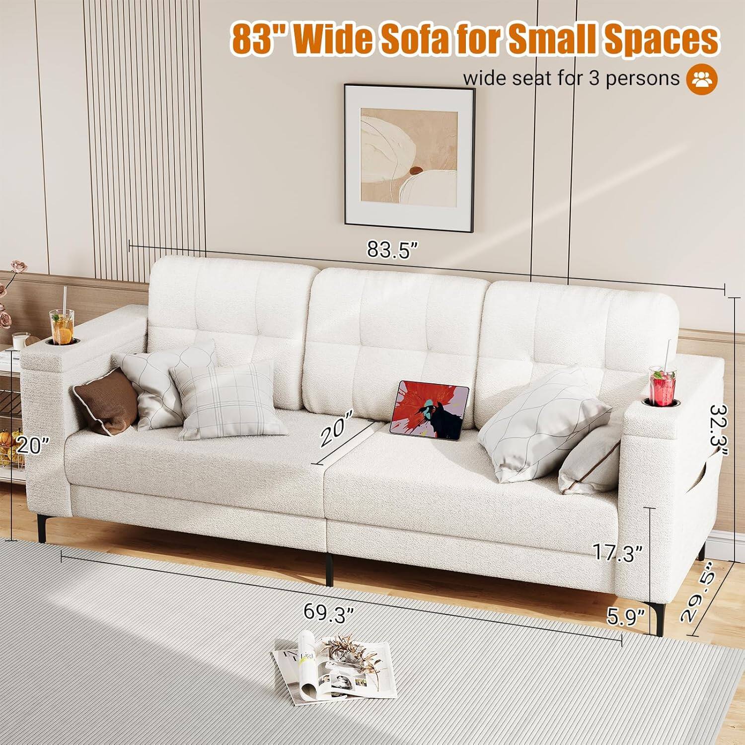 83" Wide Sofa for Small Spaces  
wide seat for 3 persons  

- 83.5" (width)  
- 20" (seat width)  
- 20" (seat width)  
- 32.3" (depth)  
- 69.3" (length)  
- 17.3" (height)  
- 5.9" (arm height)  
- 5" (seat height)  
- 29.5" (depth)