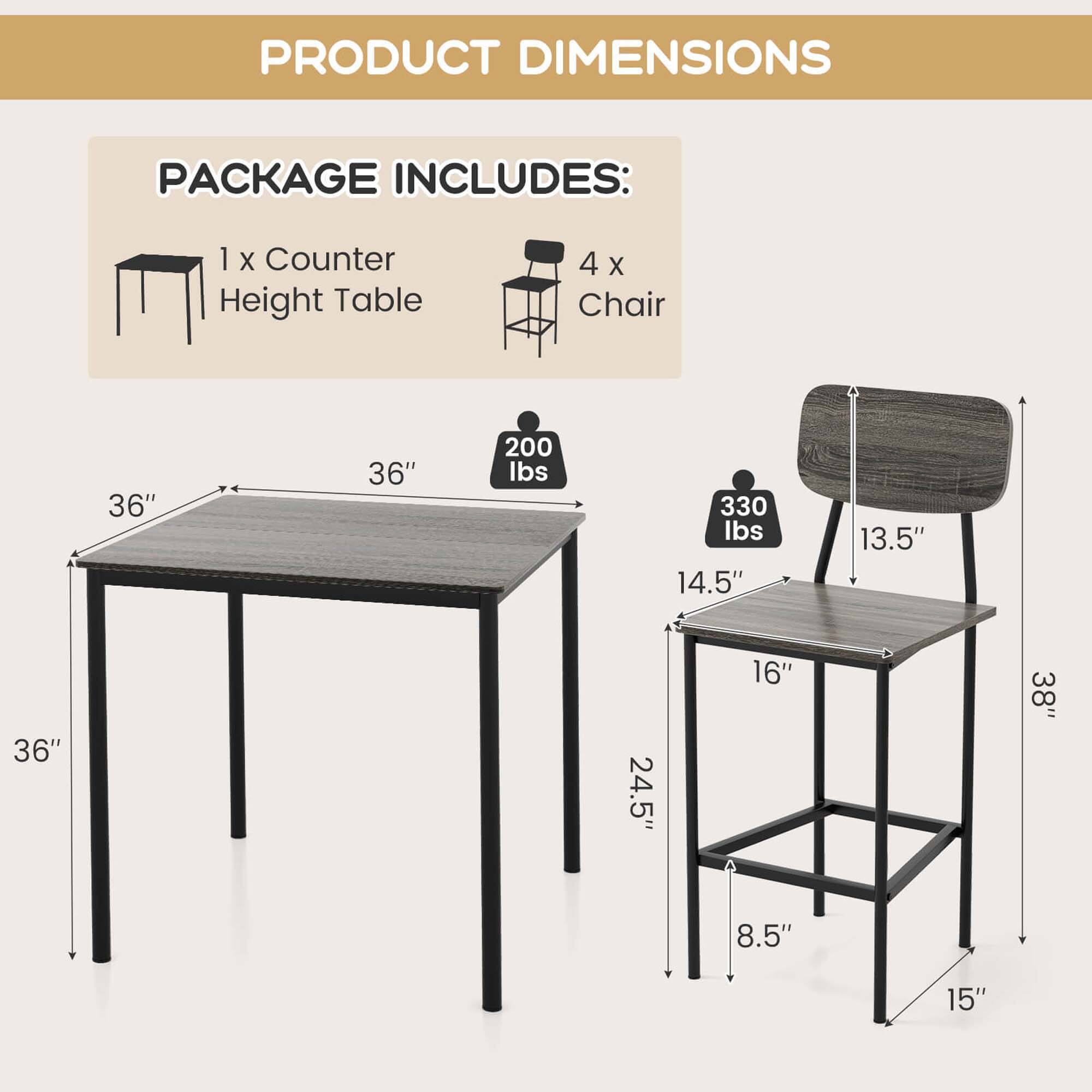 Product Dimensions Package Includes: 1 x Counter Height Table 4 x Chair 36" 36" 200 lbs 330 lbs 14.5" 13.5" 36" 24.5" 16" 3 38' 8.5" 15"