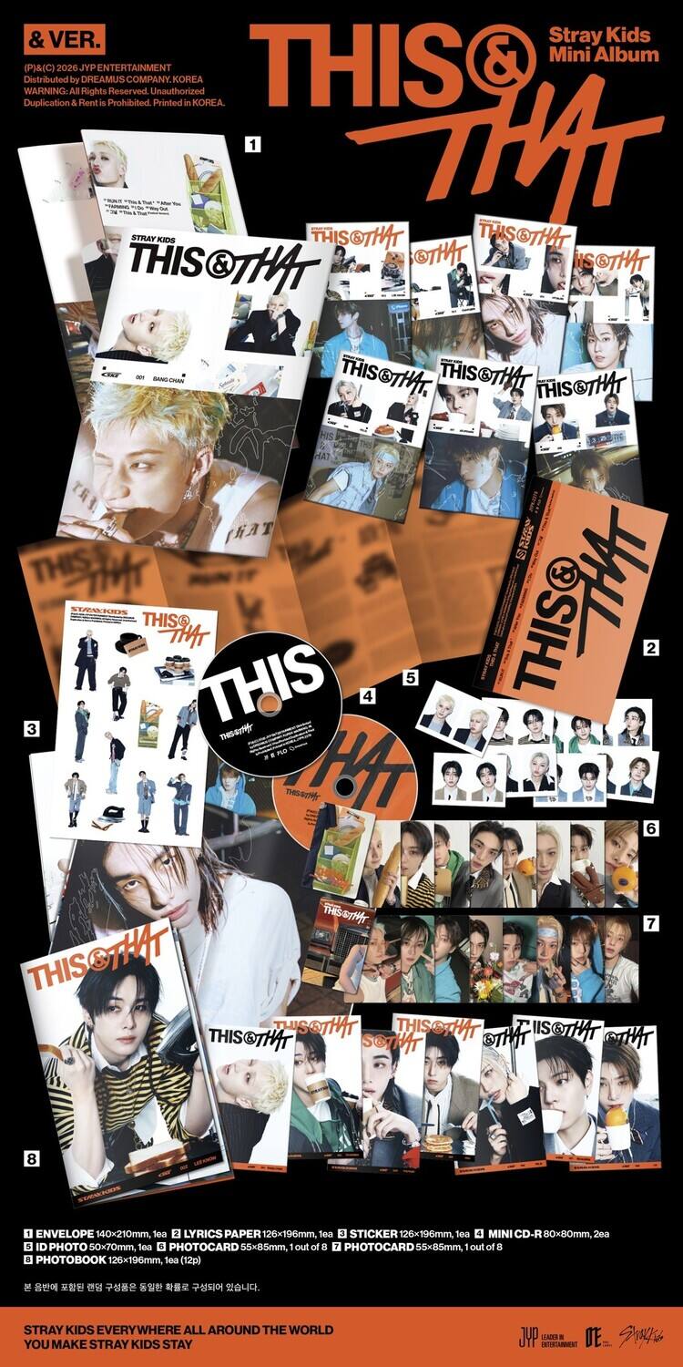 & VER.  
Stray Kids Mini Album  
Distributed by JYP Entertainment  
WARNING: Duplication Prohibited  
(P) & (C) 2026 All Rights Reserved  
KOREA

THIS & THAT

1. ENVELOPE 140x210mm  
2. LYRICS PAPER 126x196mm, 1ea  
3. STICKER 126x196mm, 1ea  
4. MINI CD-R 80x80mm, 2ea  
5. ID PHOTO 50x70mm, 1ea  
6. PHOTOCARD 55x85mm, 1 out of 8  
7. PHOTOCARD 1 out of 8  
8. PHOTOBOOK 126x196mm, 1ea (12p)

STRAY KIDS EVERYWHERE ALL AROUND THE WORLD YOU MAKE STRAY KIDS STAY