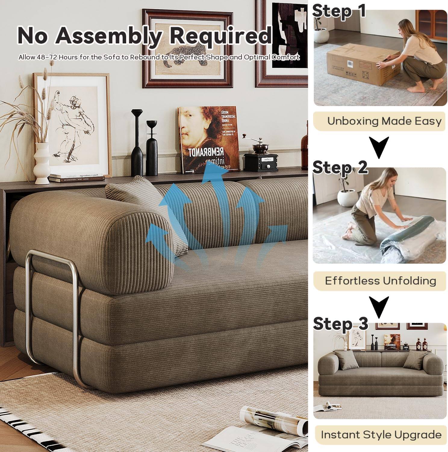 **No Assembly Required**  
Allow 48-72 Hours for the Sofa to Rebound to Its Perfect Shape and Optimal Comfort

---

**Step 1**  
Unboxing Made Easy

**Step 2**  
Effortless Unfolding

**Step 3**  
Instant Style Upgrade
