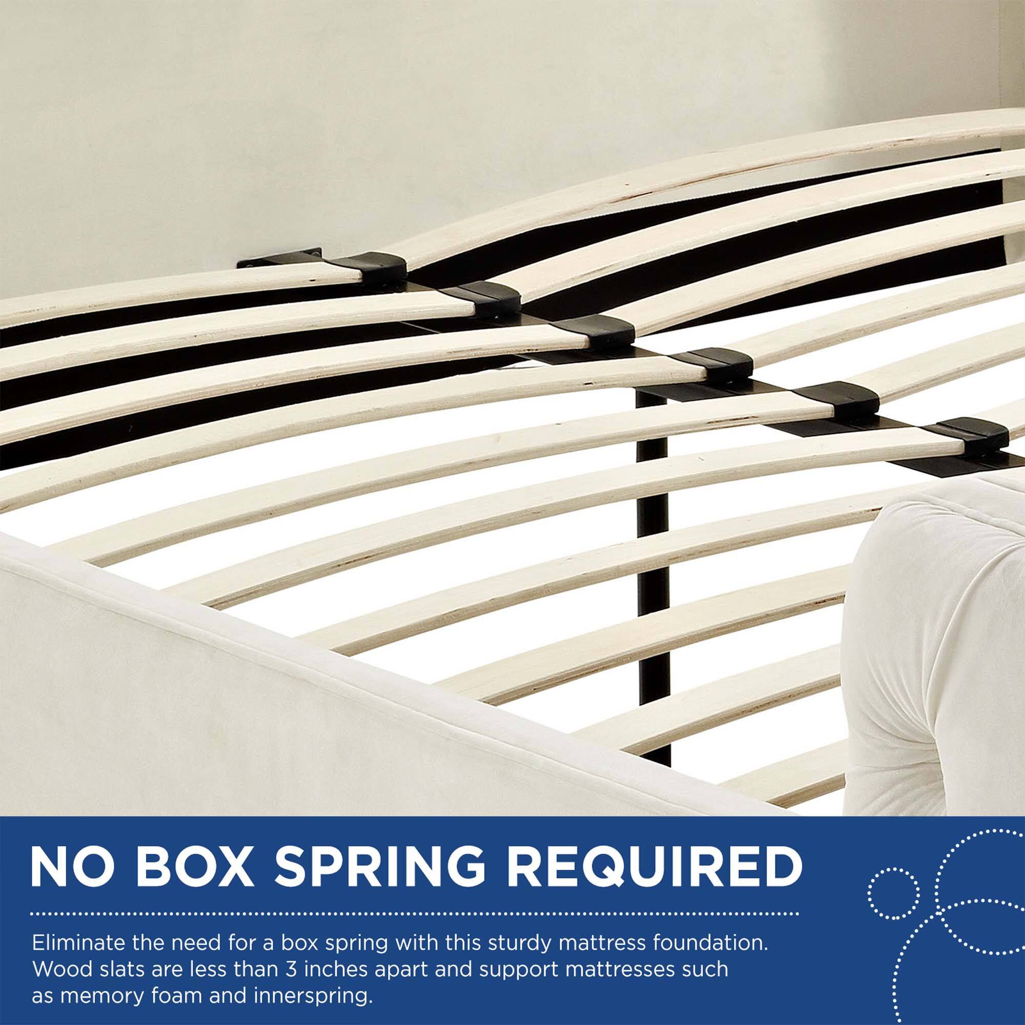 NO BOX SPRING REQUIRED

Eliminate the need for a box spring with this sturdy mattress foundation. Wood slats are less than 3 inches apart and support mattresses such as memory foam and innerspring.