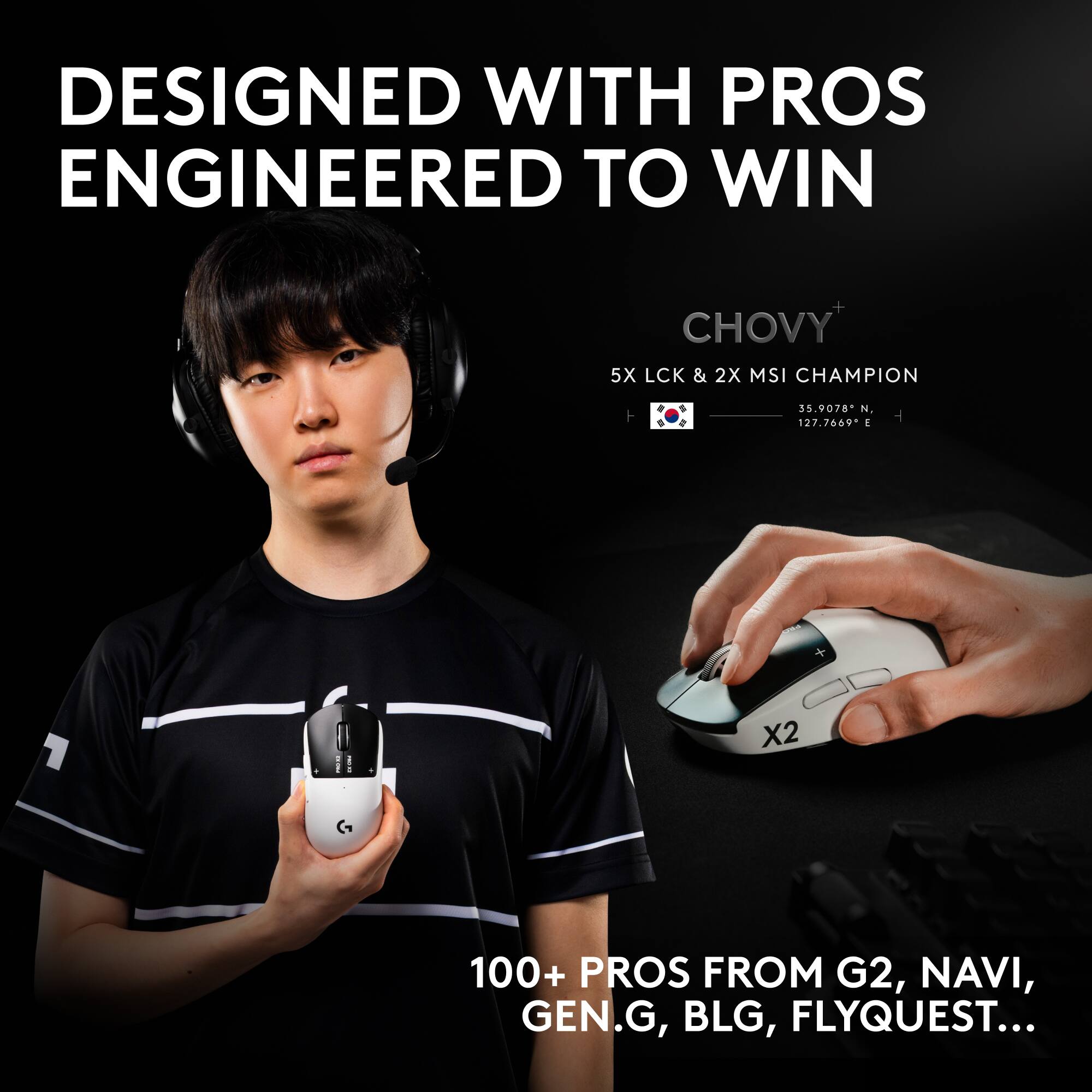 DESIGNED WITH PROS ENGINEERED TO WIN

CHOVY
5X LCK & 2X MSI CHAMPION
35.9078° N, 127.7669° E

100+ PROS FROM G2, NAVI, GEN.G, BLG, FLYQUEST...