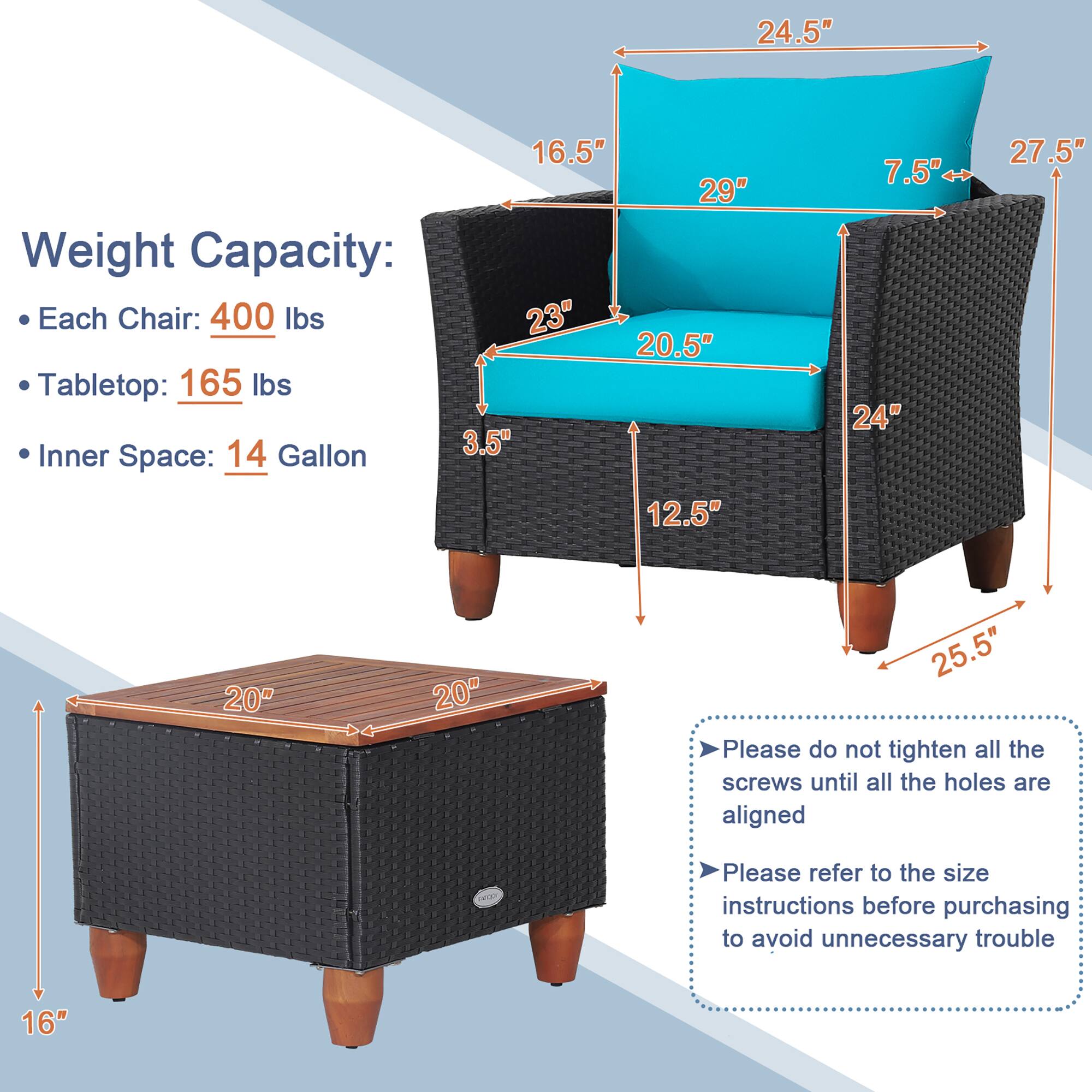 Weight Capacity:
- Each Chair: 400 lbs
- Tabletop: 165 lbs
- Inner Space: 14 Gallon

Dimensions:
- Chair:
  - Height: 24.5"
  - Width: 29"
  - Depth: 20.5"
  - Seat Height: 16.5"
  - Arm Height: 27.5"
  - Arm Width: 24"
  - Back Height: 7.5"
- Table:
  - Length: 20"
  - Width: 20"
  - Height: 16"
  - Leg Height: 25.5"

Instructions:
- Please do not tighten all the screws until all the holes are aligned
- Please refer to the size instructions before purchasing to avoid unnecessary trouble