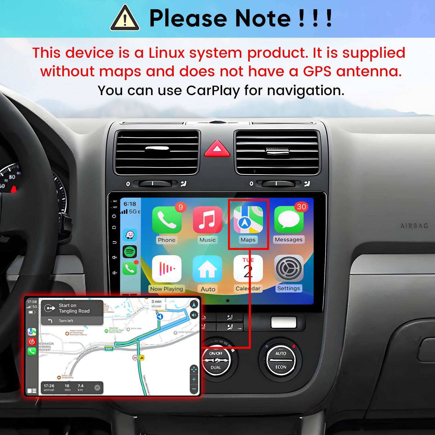 Please Note!!!

This device is a Linux system product. It is supplied without maps and does not have a GPS antenna. You can use CarPlay for navigation.

Phone Now Playing Music Auto Maps Messages TUE 2 Calendar Settings

Start on Tangling Road
Turn left

17:08 5G
17:26 arrival
18 min
7.4 km