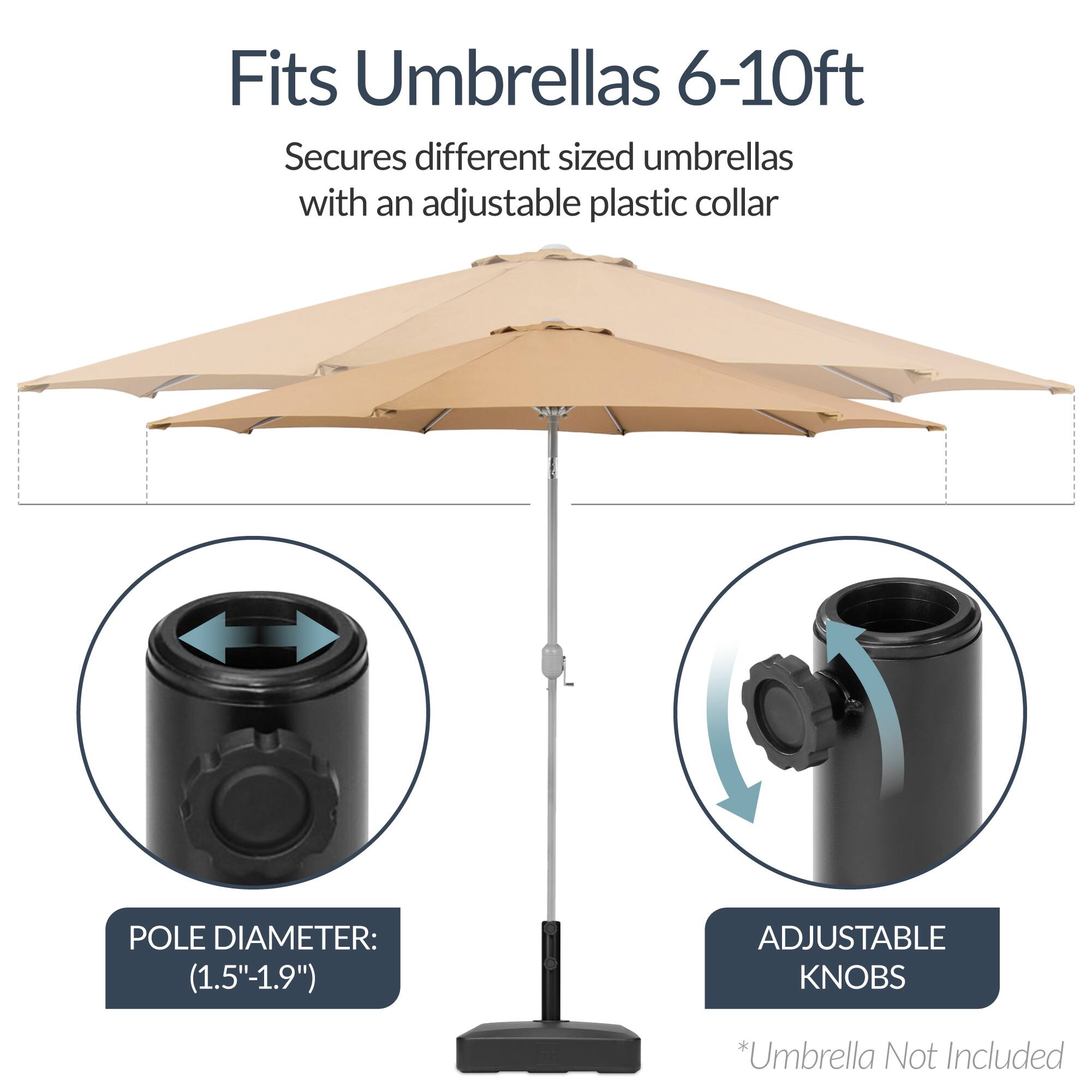 Fits Umbrellas 6-10ft  
Secures different sized umbrellas with an adjustable plastic collar  

POLE DIAMETER: (1.5"-1.9")  

ADJUSTABLE KNOBS  

*Umbrella Not Included
