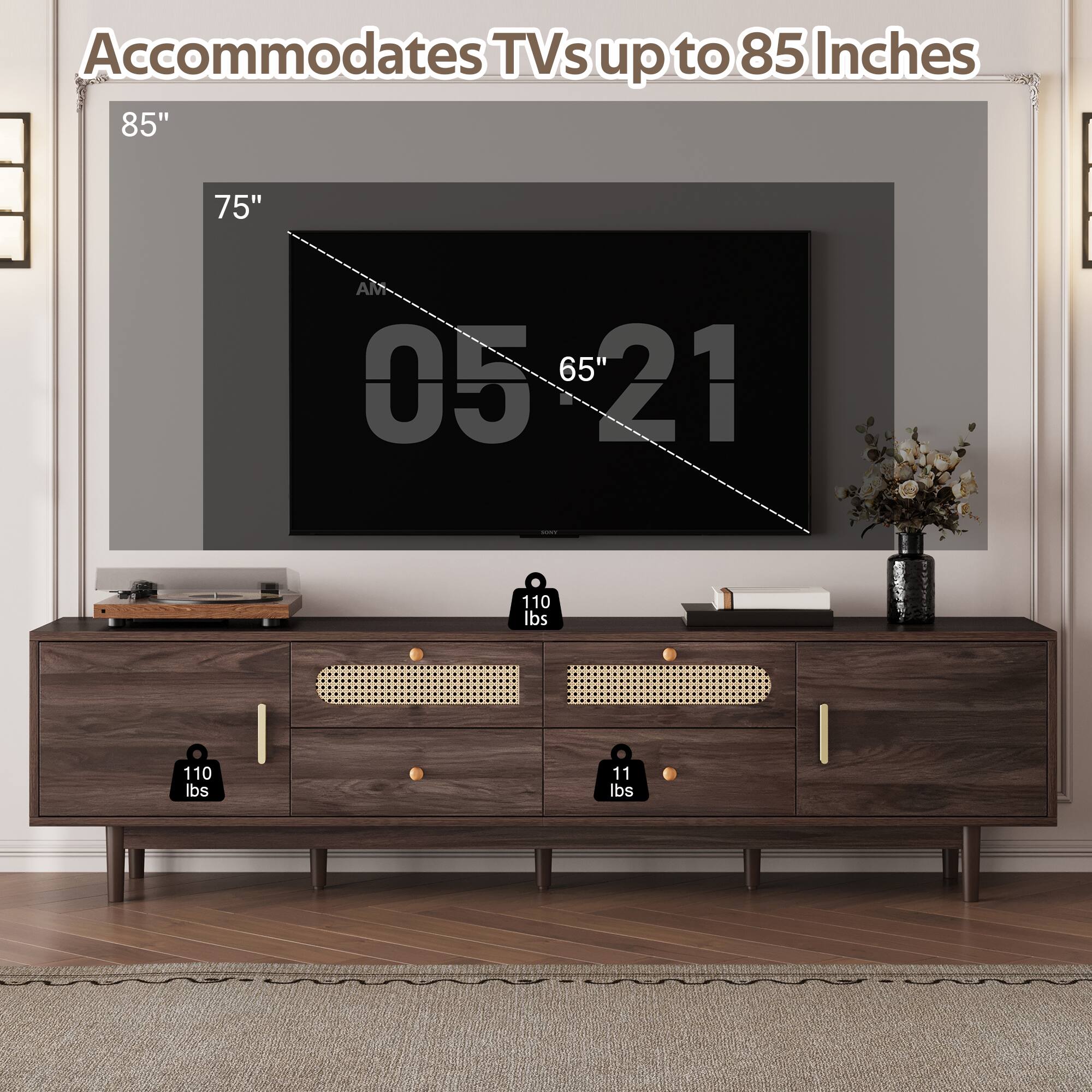 Accommodates TVs up to 85 Inches

85"
75"
65"

AM

110 lbs
110 lbs
11 lbs