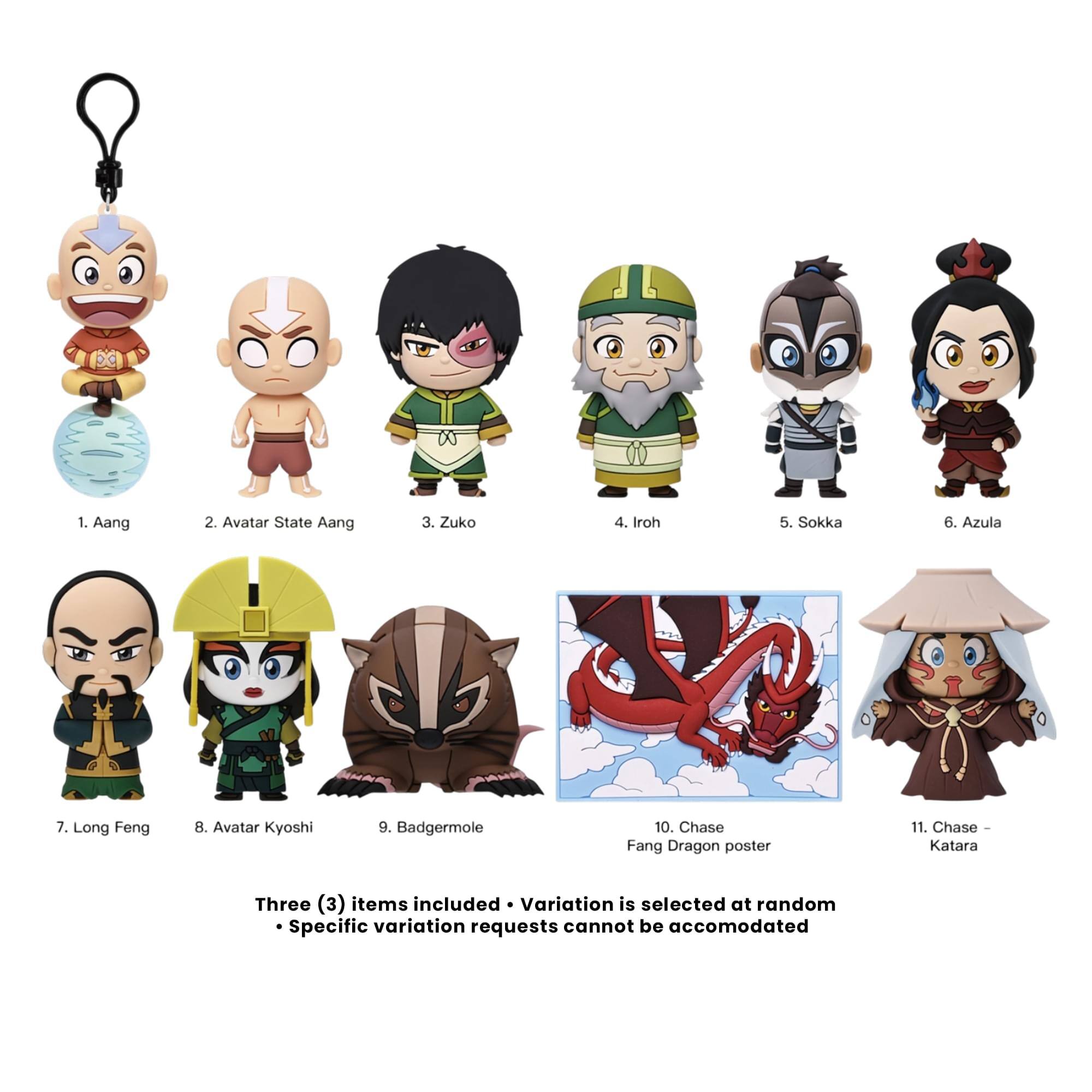 1. Aang
2. Avatar State Aang
3. Zuko
4. Iroh
5. Sokka
6. Azula
7. Long Feng
8. Avatar Kyoshi
9. Badgermole
10. Chase Fang Dragon poster
11. Chase - Katara

Three (3) items included • Variation is selected at random
• Specific variation requests cannot be accommodated