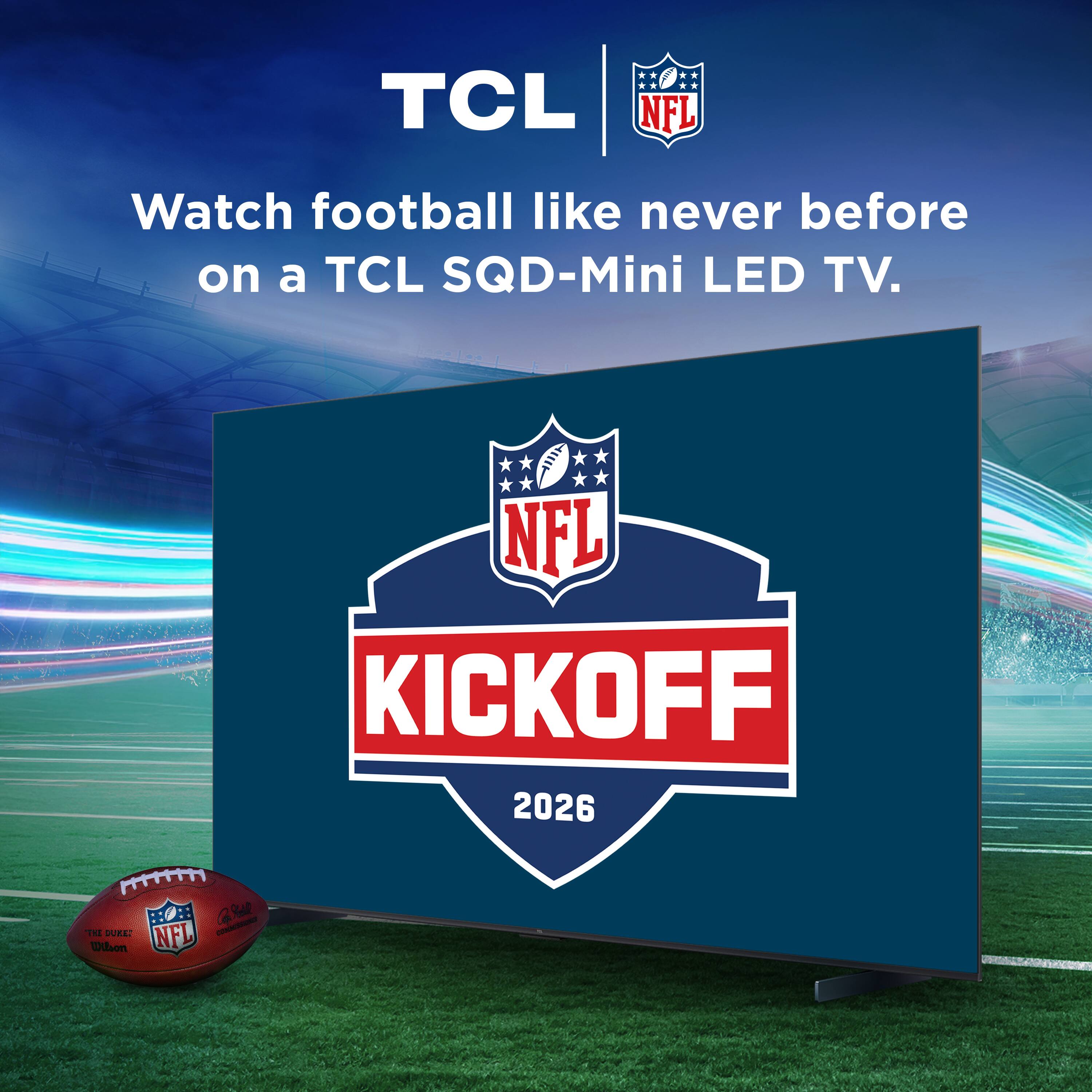 TCL NFL  
Watch football like never before on a TCL SQD-Mini LED TV.  
NFL KICKOFF 2026  
THE DUKE! Wilson  
Ca Real NFL COMMISSIONAL