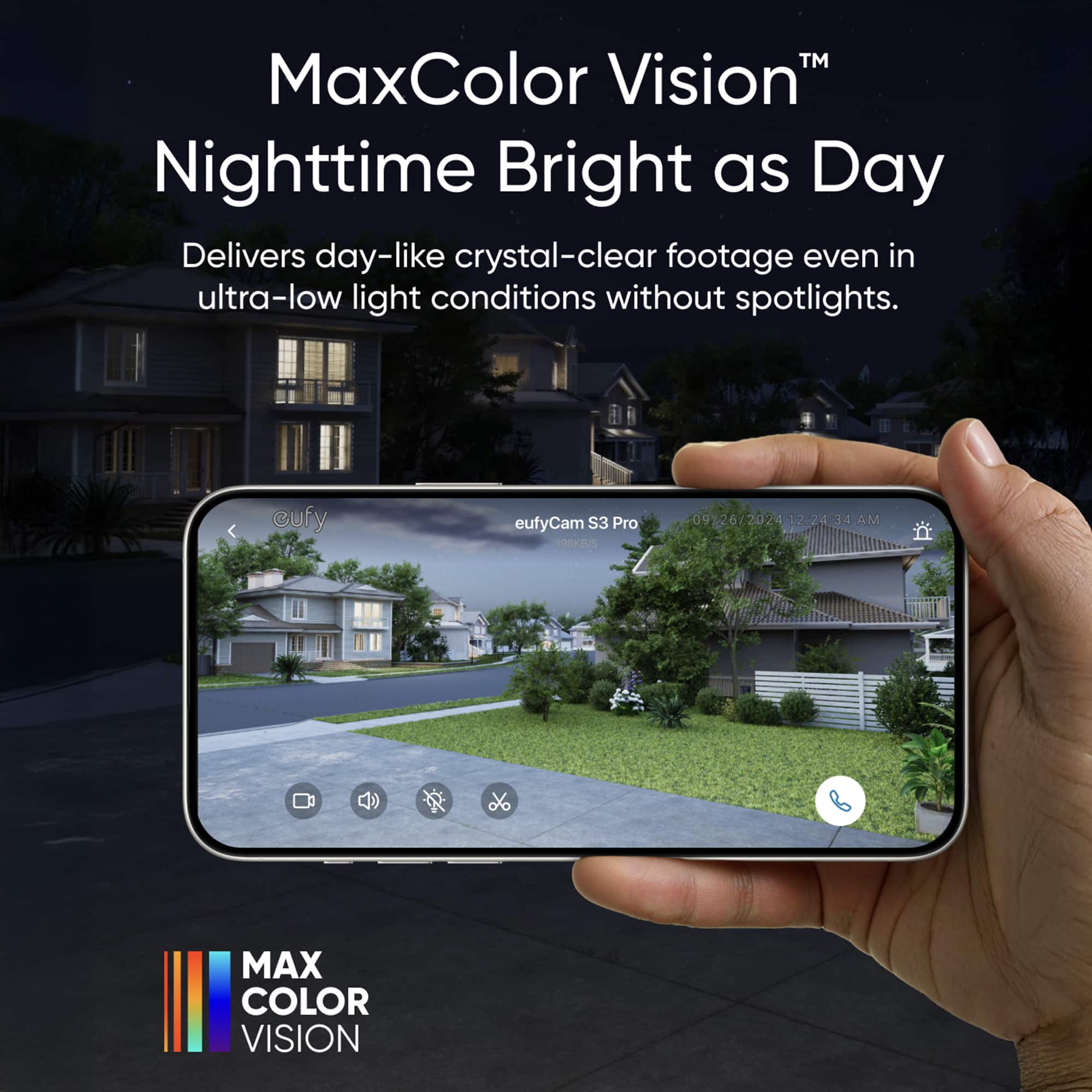 TM MaxColor Vision Nighttime Bright as Day Delivers day-like crystal-clear footage even in ultra-low light conditions without spotlights. cufy eufyCam S3 Pro REKBS 09 267 - 2024 12.24:34 AM MAX COLOR VISION