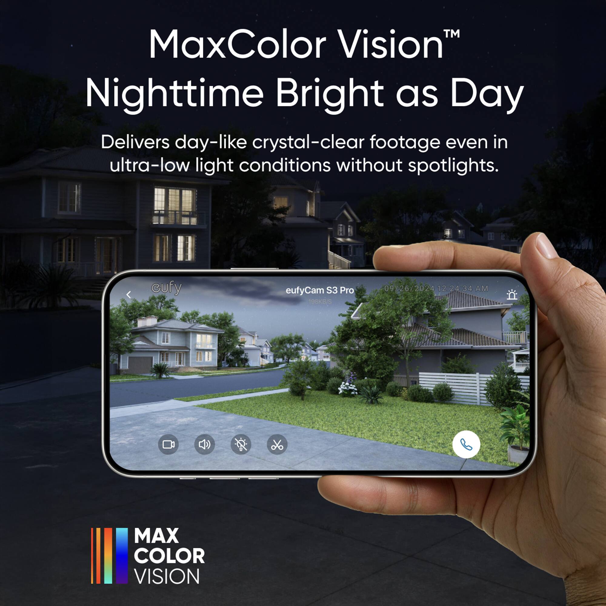 TM MaxColor Vision Nighttime Bright as Day Delivers day-like crystal-clear footage even in ultra-low light conditions without spotlights. cufy eufyCam S3 Pro REKBS 09 267 - 2024 12.24:34 AM MAX COLOR VISION