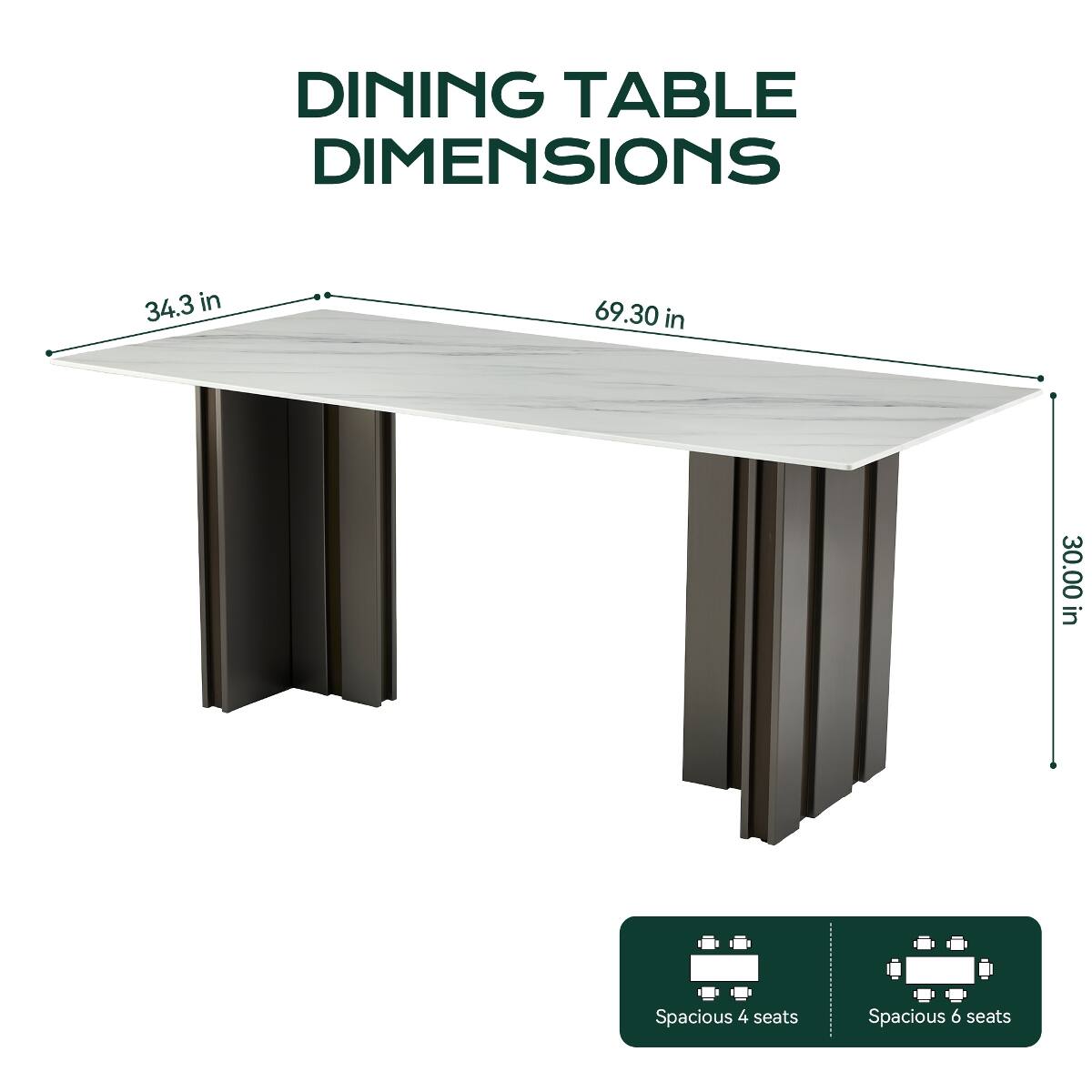 DINING TABLE DIMENSIONS

34.3 in
69.30 in
30.00 in

Spacious 4 seats
Spacious 6 seats