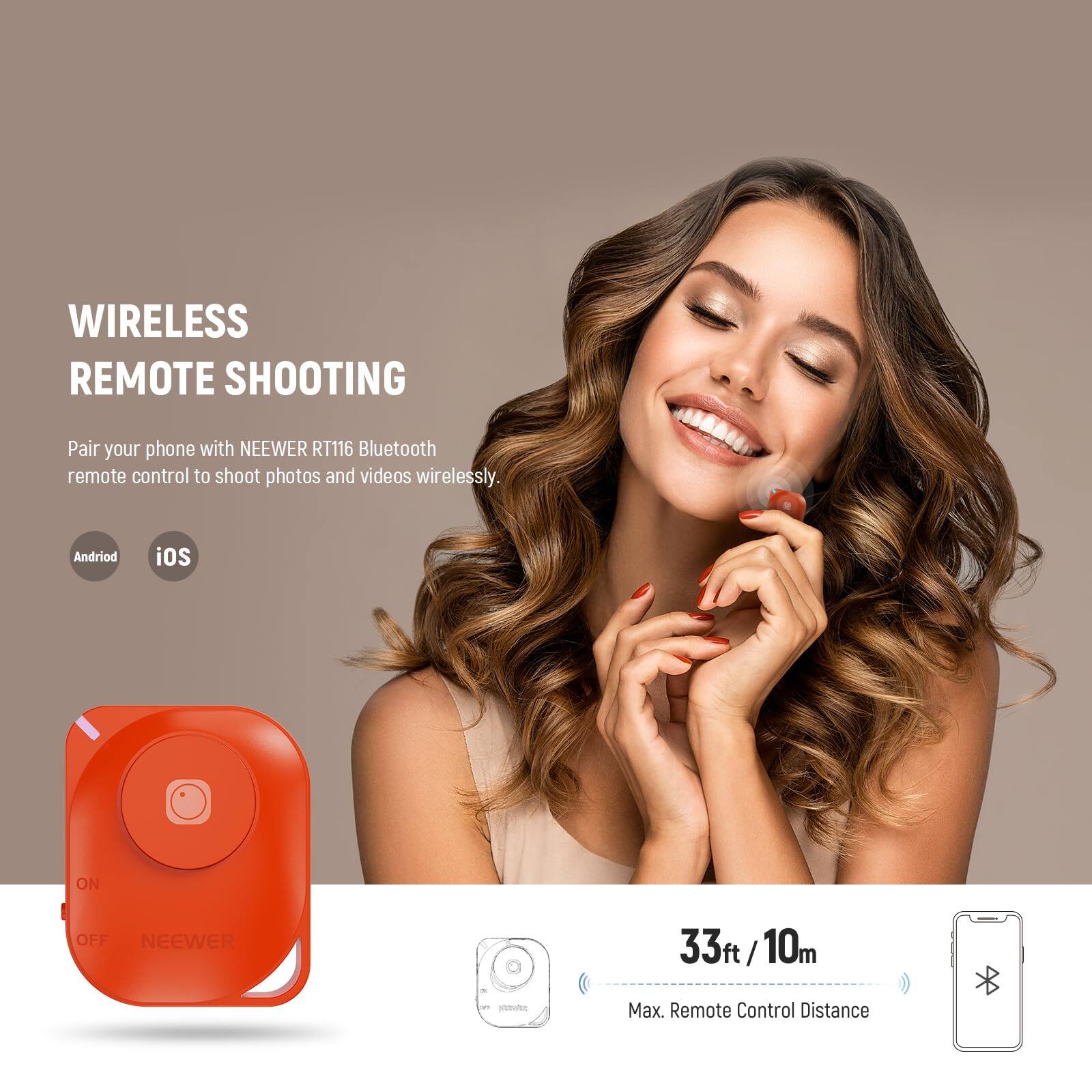 WIRELESS REMOTE SHOOTING

Pair your phone with NEEWER RT116 Bluetooth remote control to shoot photos and videos wirelessly.

Android iOS

ON OFF NEEWER

33ft / 10m

Max. Remote Control Distance