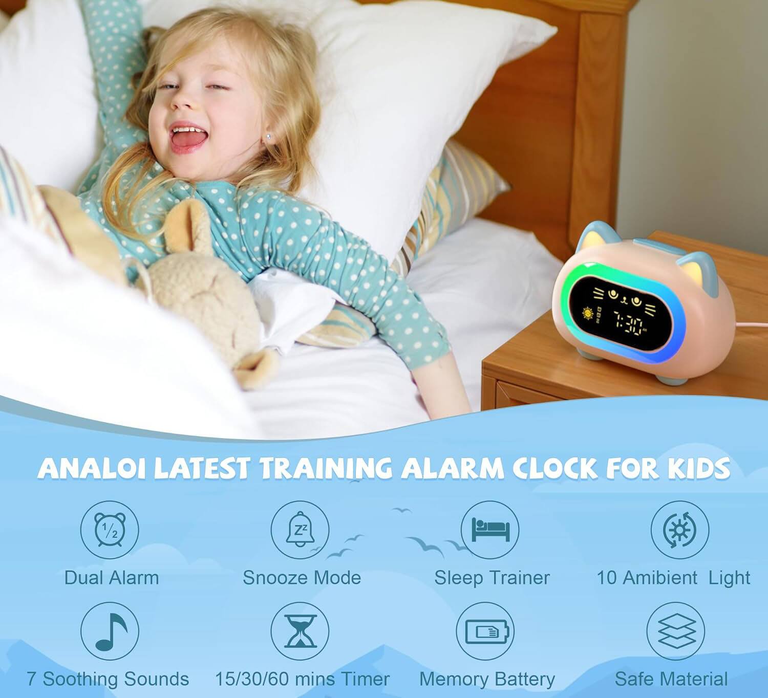 ANALOI LATEST TRAINING ALARM CLOCK FOR KIDS

- Dual Alarm
- Snooze Mode
- Sleep Trainer
- 10 Ambient Light
- 7 Soothing Sounds
- 15/30/60 mins Timer
- Memory Battery
- Safe Material