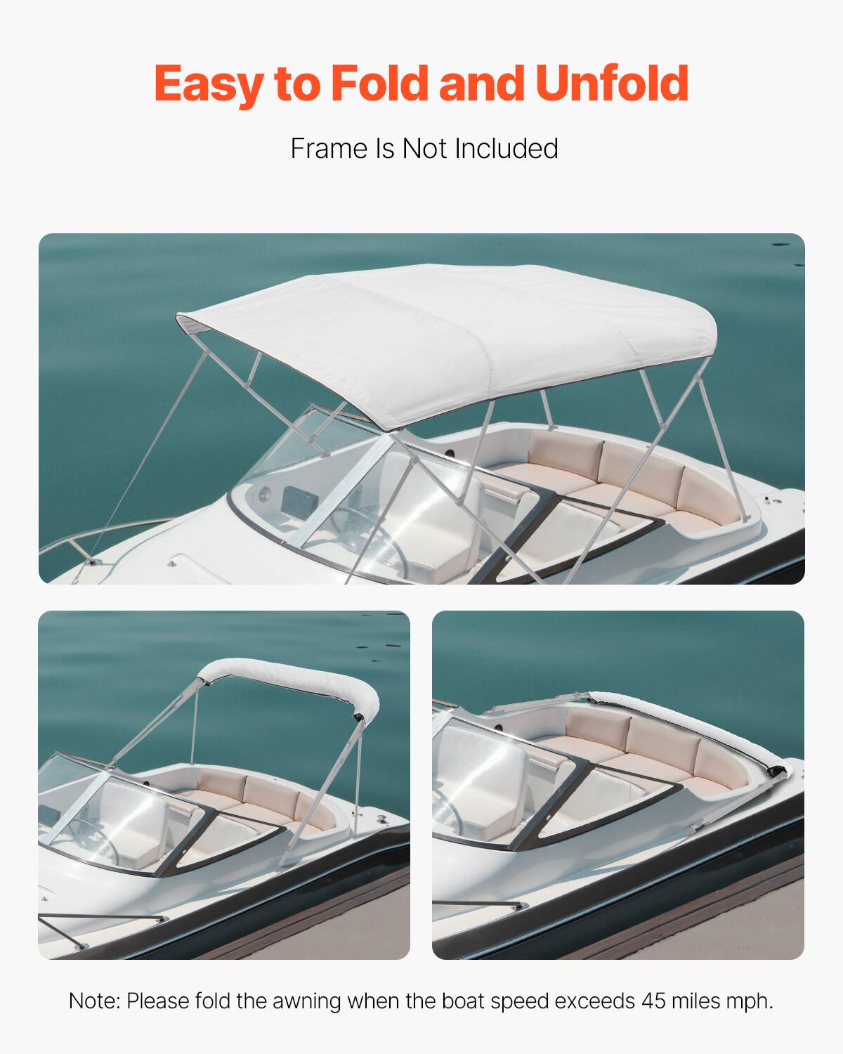 Easy to Fold and Unfold

Frame Is Not Included

Note: Please fold the awning when the boat speed exceeds 45 miles mph.