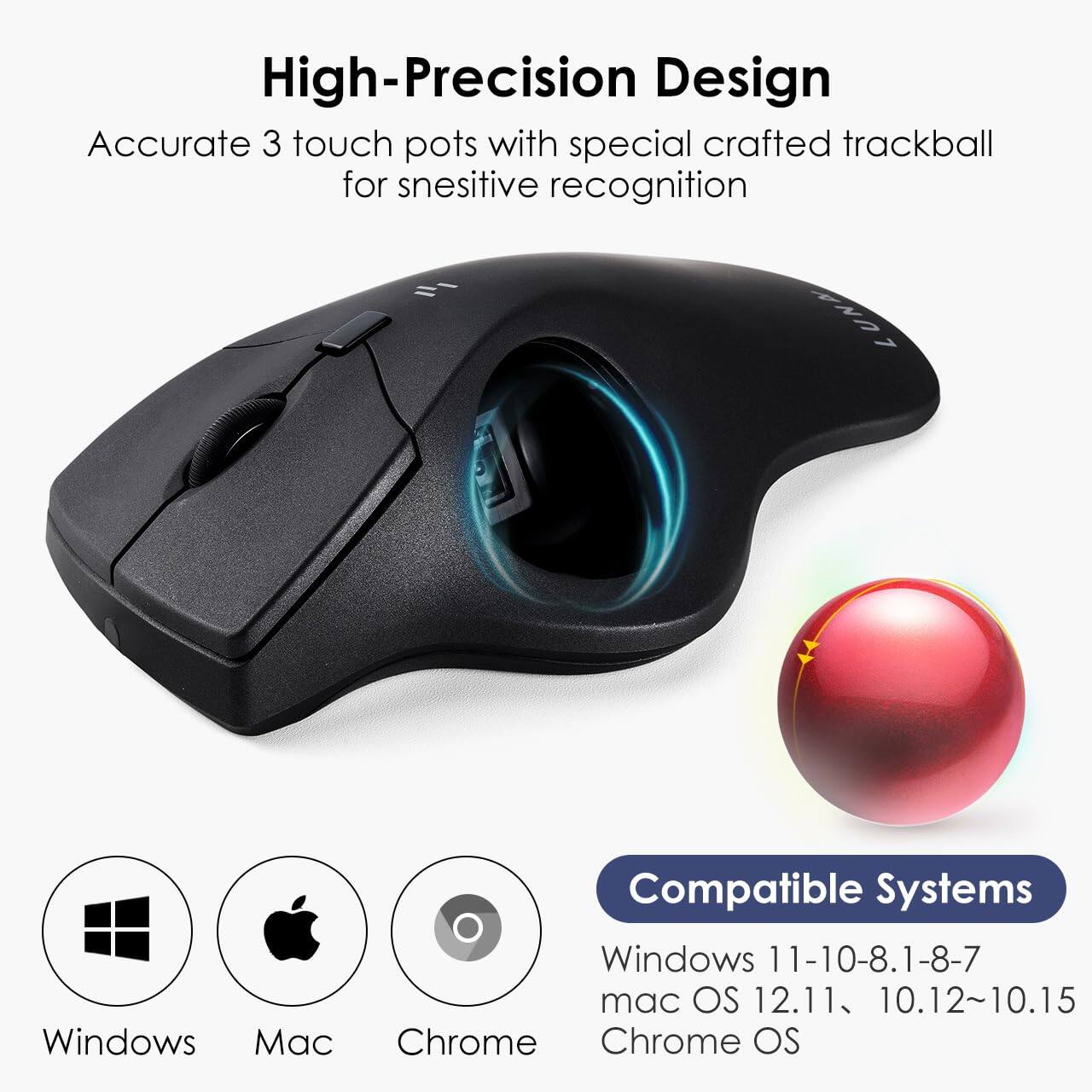 High-Precision Design  
Accurate 3 touch pots with special crafted trackball for sensitive recognition  

Compatible Systems  
Windows 11-10-8.1-8-7  
mac OS 12.11, 10.12~10.15  
Chrome OS