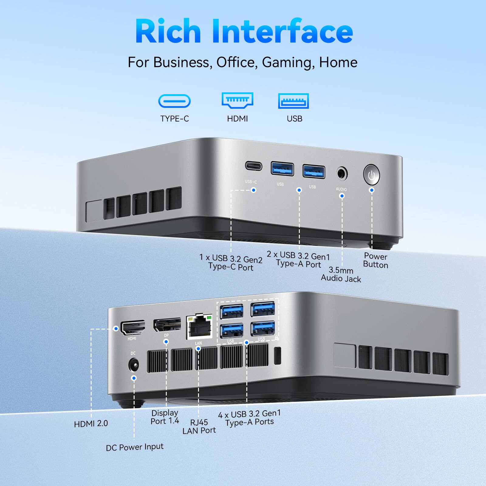 Rich Interface For Business, Office, Gaming, Home

- TYPE-C
- HDMI
- USB

1 x USB 3.2 Gen2 Type-C Port
2 x USB 3.2 Gen1 Type-A Port
3.5mm Audio Jack
Power Button

HDMI 2.0 Display Port
4 x USB 3.2 Gen1 Type-A Ports
RJ45 LAN Port
DC Power Input