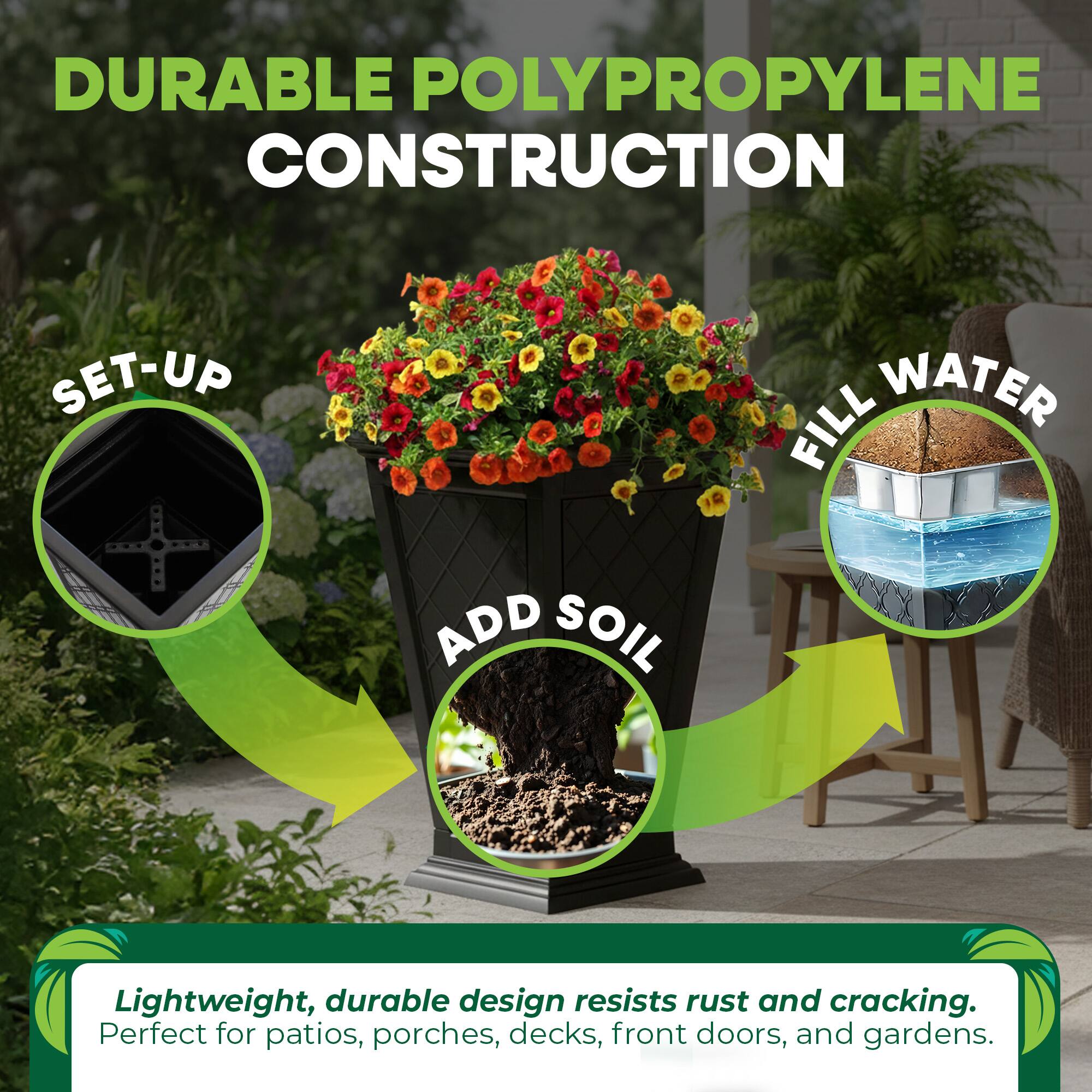 DURABLE POLYPROPYLENE CONSTRUCTION

SET-UP
FILL WATER
ADD SOIL

Lightweight, durable design resists rust and cracking. Perfect for patios, porches, decks, front doors, and gardens.