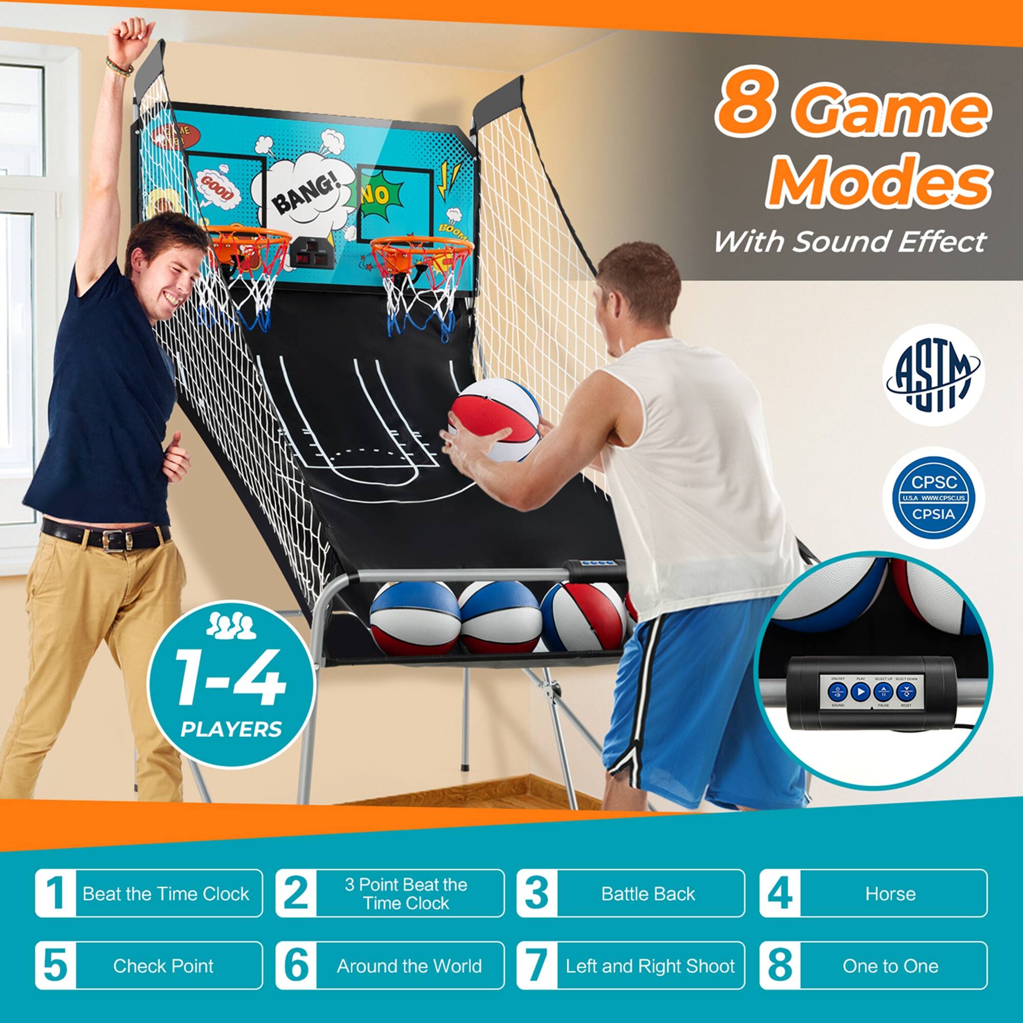 8 Game Modes With Sound Effect STM UI CPSC C.A. 1-4 Players 1. Beat the Time Clock 2. 3 Point Beat the Time Clock 3. Battle Back 4. Horse 5. Check Point 6. Around the World 7. Left and Right Shoot 8. One to One