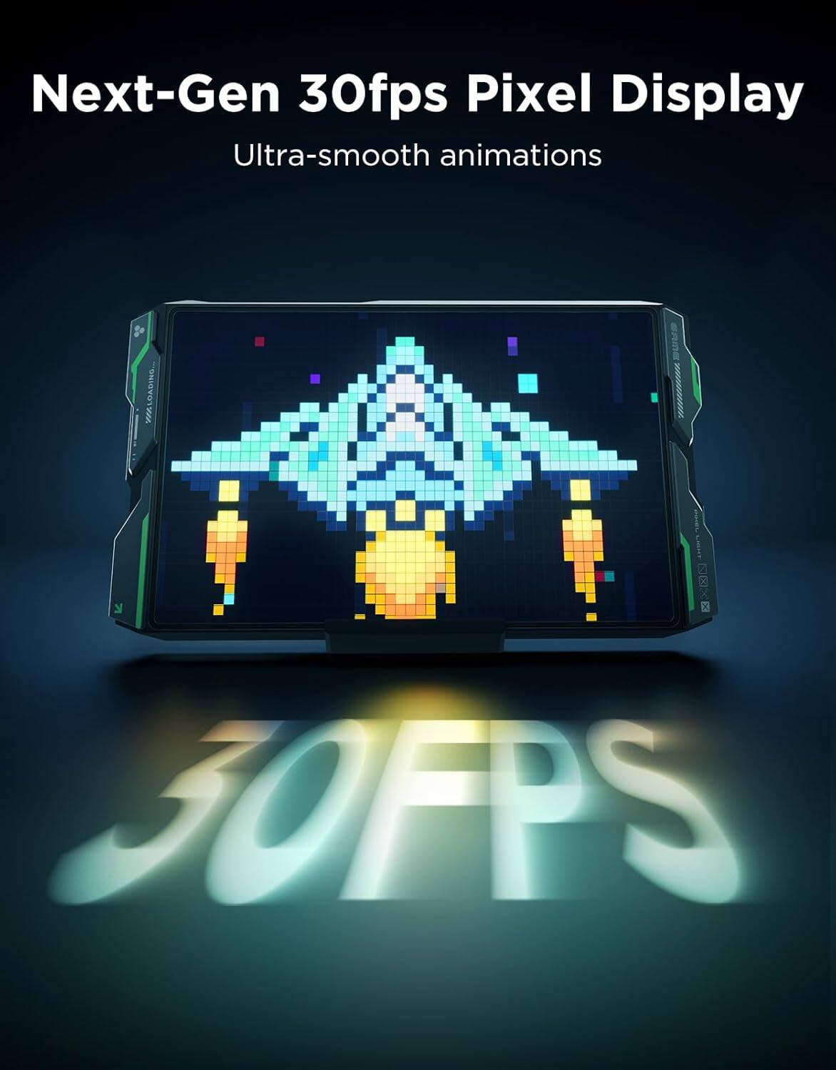 Next-Gen 30fps Pixel Display  
Ultra-smooth animations