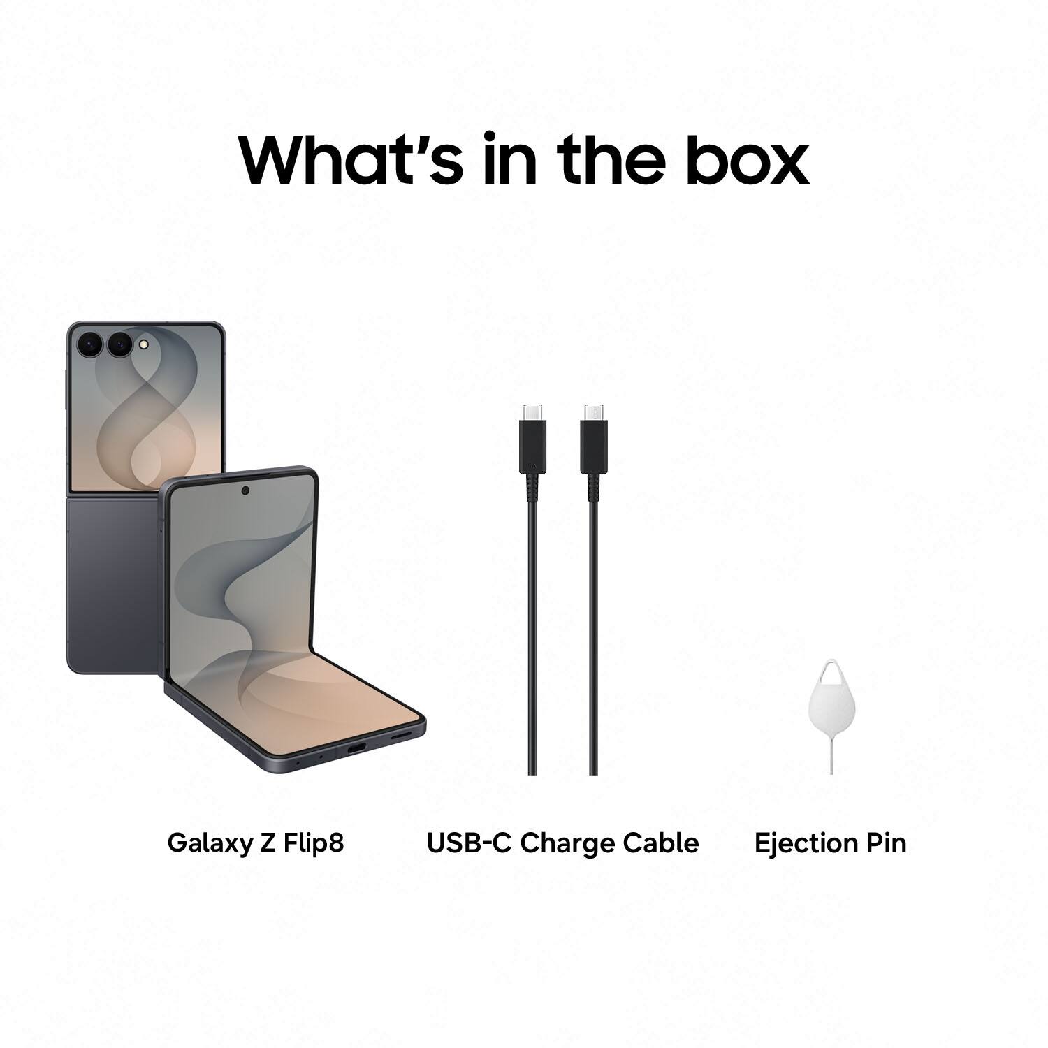 What's in the box

Galaxy Z Flip8

USB-C Charge Cable

Ejection Pin