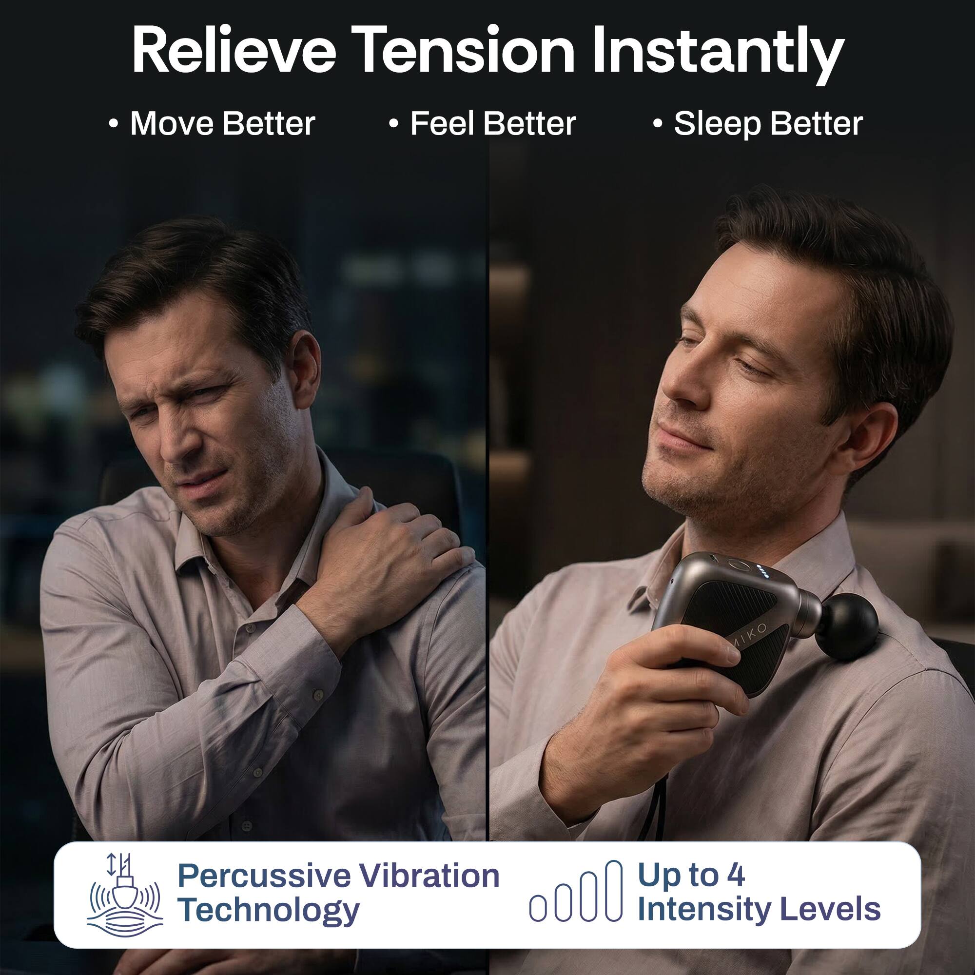 Relieve Tension Instantly  
- Move Better  
- Feel Better  
- Sleep Better  

MIKO Percussive Vibration Technology  
Up to 4 Intensity Levels