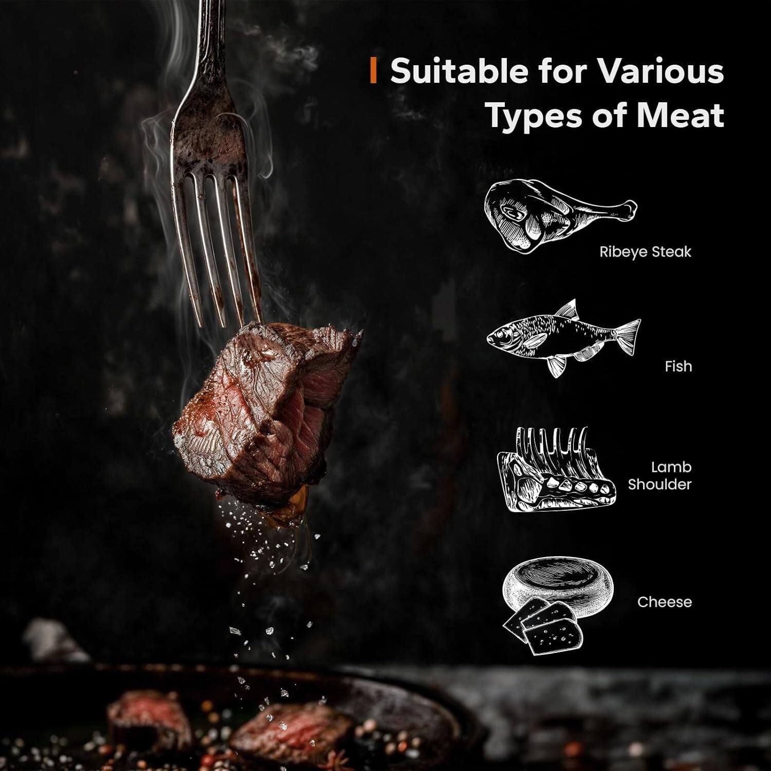 I Suitable for Various Types of Meat

- Ribeye Steak
- Fish
- Lamb Shoulder
- Cheese