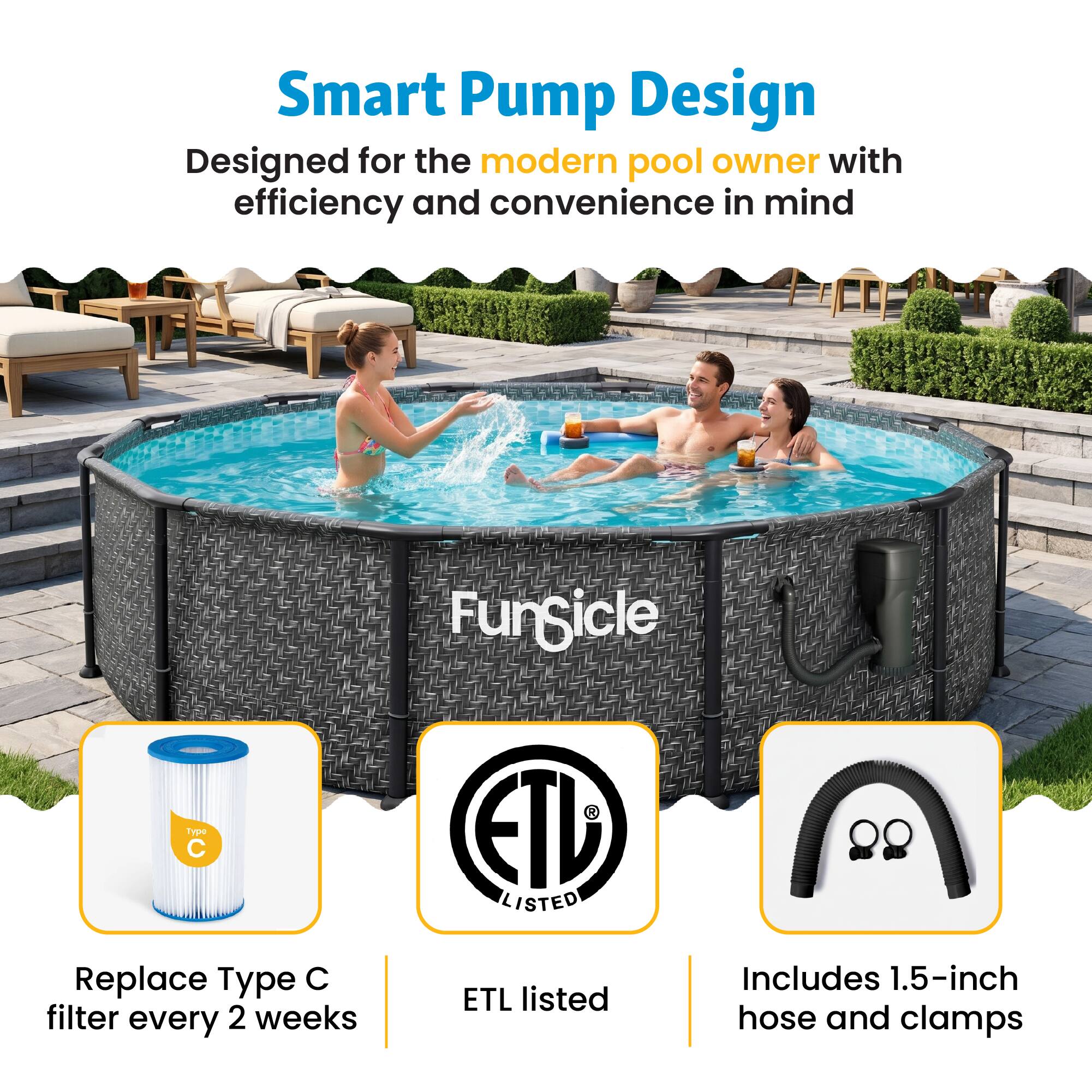 Smart Pump Design  
Designed for the modern pool owner with efficiency and convenience in mind  

C Fungicle Type C  
Replace Type C filter every 2 weeks  

ETD LISTED  
ETL listed  

Includes 1.5-inch hose and clamps