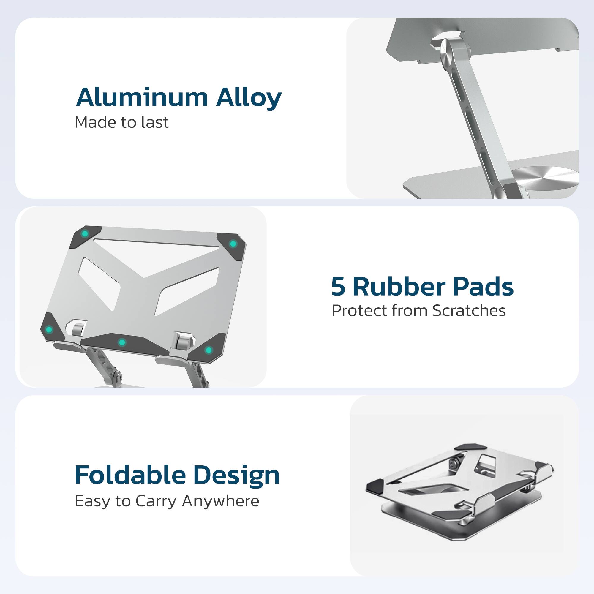- Aluminum Alloy
  - Made to last

- 5 Rubber Pads
  - Protect from Scratches

- Foldable Design
  - Easy to Carry Anywhere
