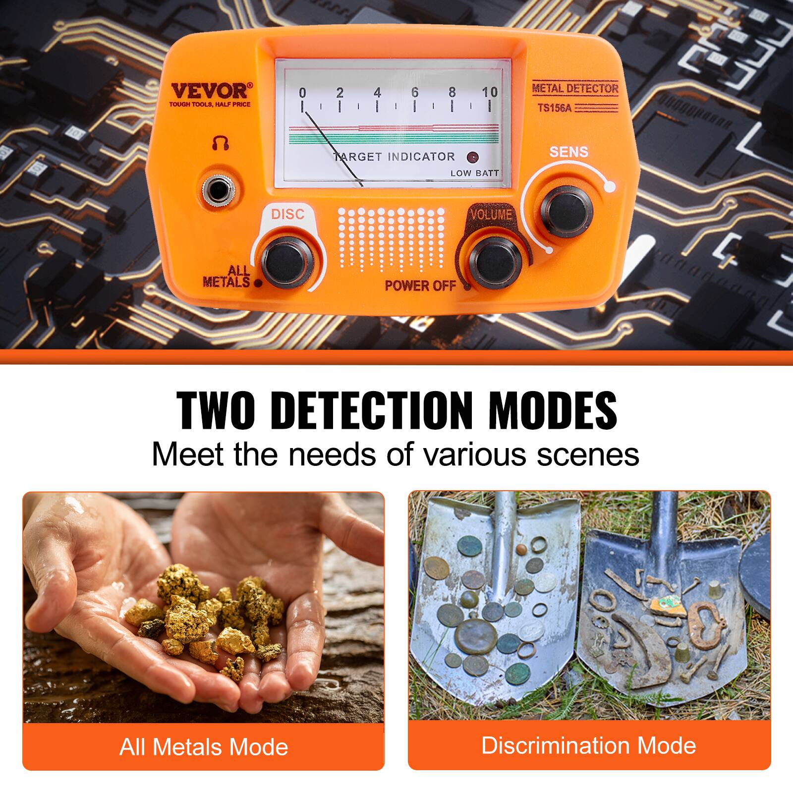 VEVOR  
TOUGH TOOLS, HALF PRICE  

TARGET INDICATOR  
LOW BATT  

SENS  
VOLUME  

DISC  
POWER OFF  

ALL METALS  

TWO DETECTION MODES  
Meet the needs of various scenes  

All Metals Mode  

Discrimination Mode