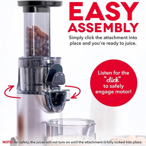 EASY ASSEMBLY  
Simply click the attachment into place and you're ready to juice.  
Listen for the "click" to safely engage motor!  

NOTE: for safety, the juicer will not turn on until the attachment is fully locked into place.