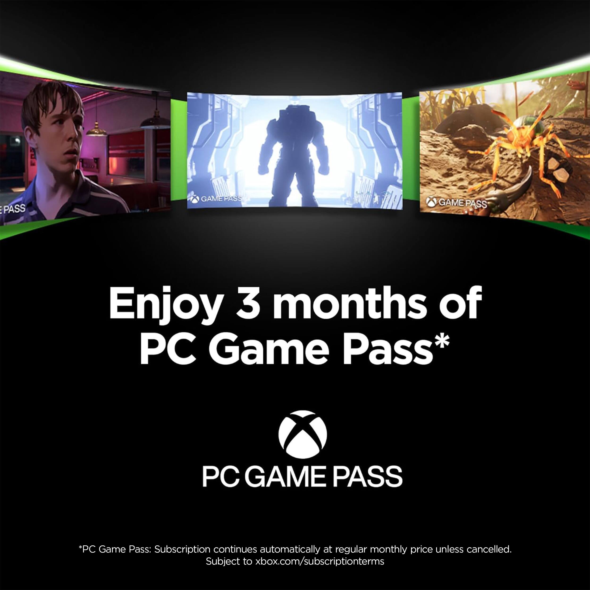 Enjoy 3 months of PC Game Pass*

PC GAME PASS

*PC Game Pass: Subscription continues automatically at regular monthly price unless cancelled. Subject to xbox.com/subscriptionterms