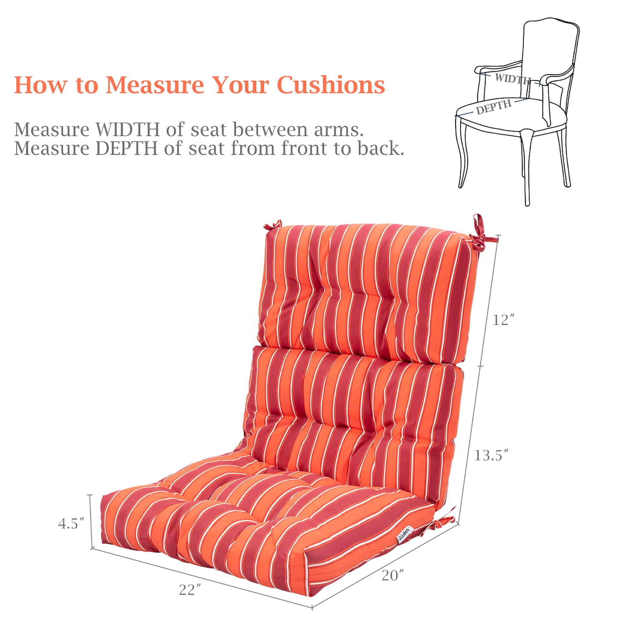 How to Measure Your Cushions

Measure WIDTH of seat between arms.  
Measure DEPTH of seat from front to back.

WIDTH DEPTH  
12" 13.5"  
4.5" 22" 20"
