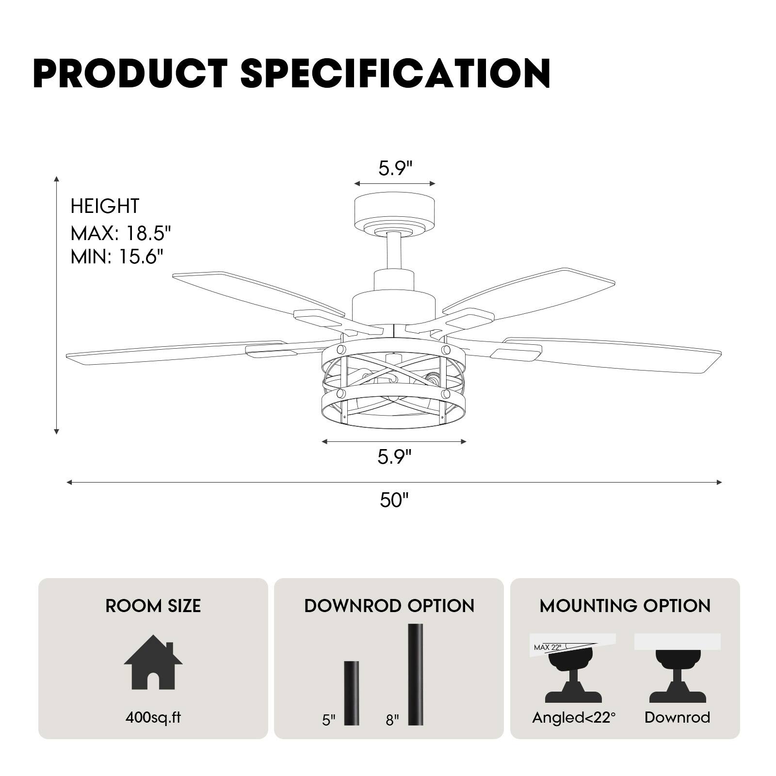 PRODUCT SPECIFICATION

HEIGHT  
MAX: 18.5"  
MIN: 15.6"  

5.9"  
5.9"  
50"  

ROOM SIZE  
400sq.ft  

DOWNROD OPTION  
5"  
8"  

MOUNTING OPTION  
Angled<22°  
Downrod