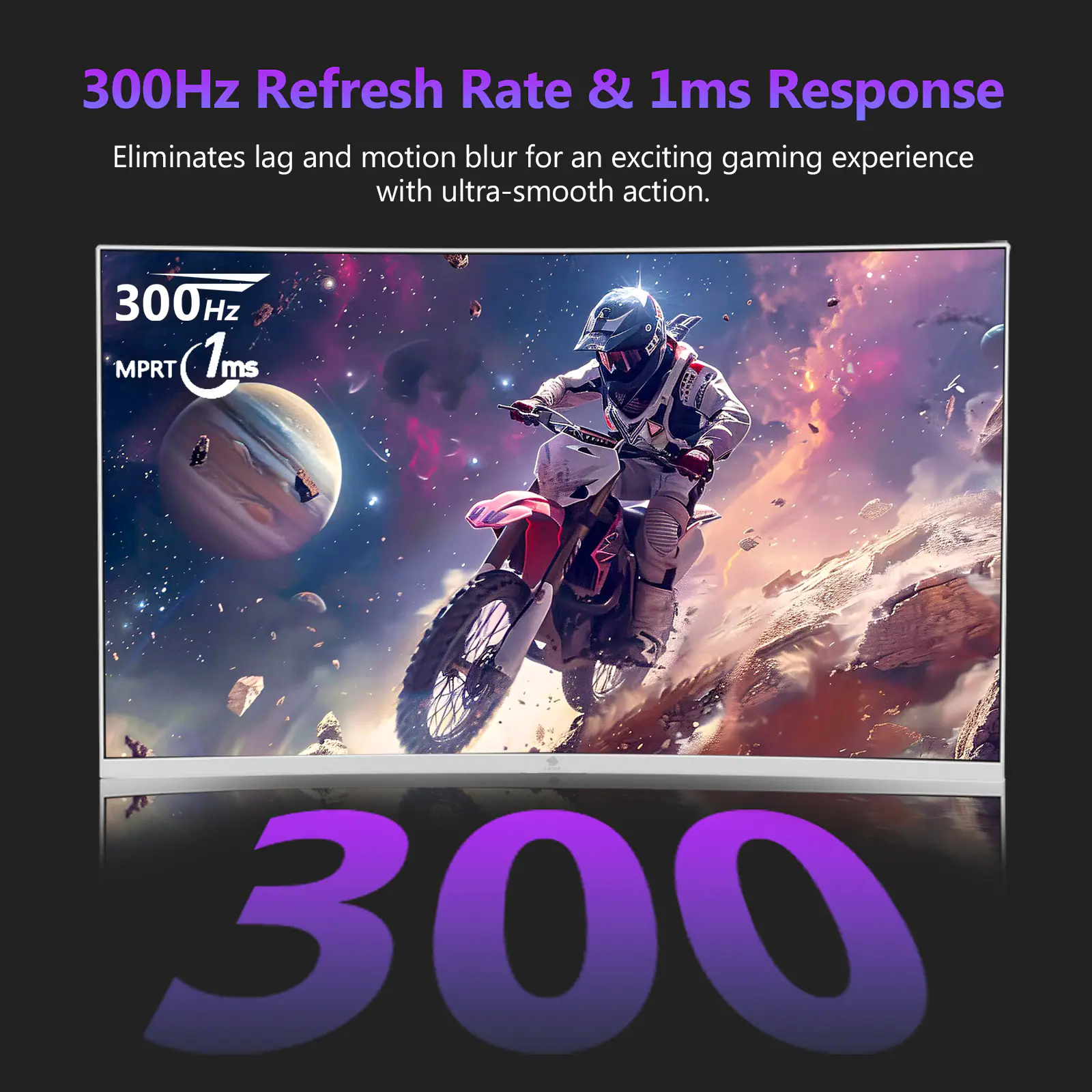 300Hz Refresh Rate & 1ms Response, Eliminates lag and motion blur for an exciting gaming experience with ultra-smooth action. 300Hz MPRT 1ms 300