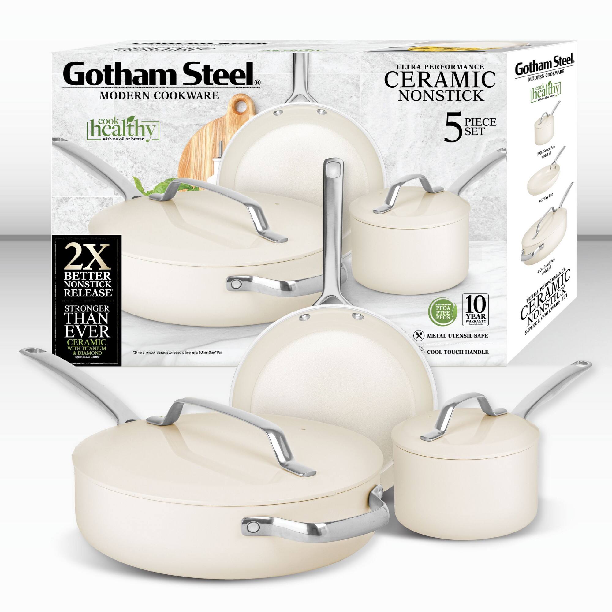 Gotham Steel. MODERN COOKWARE cook healthy with no oil or butter. ULTRA PERFORMANCE. Gotham Steel. CERAMIC NONSTICK. 5 PIECE SET. 2X BETTER NONSTICK RELEASE STRONGER THAN EVER CERAMIC WITH TITANIUM & ZINC. 10 YEAR CERAMIC NONSTICK. METAL UTENSIL SAFE. COOL TOUCH HANDLE.