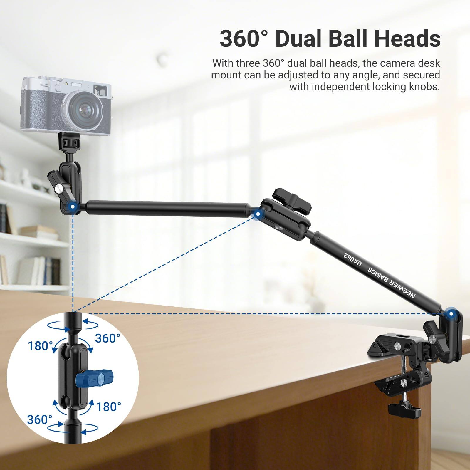 360° Dual Ball Heads

With three 360° dual ball heads, the camera desk mount can be adjusted to any angle, and secured with independent locking knobs.