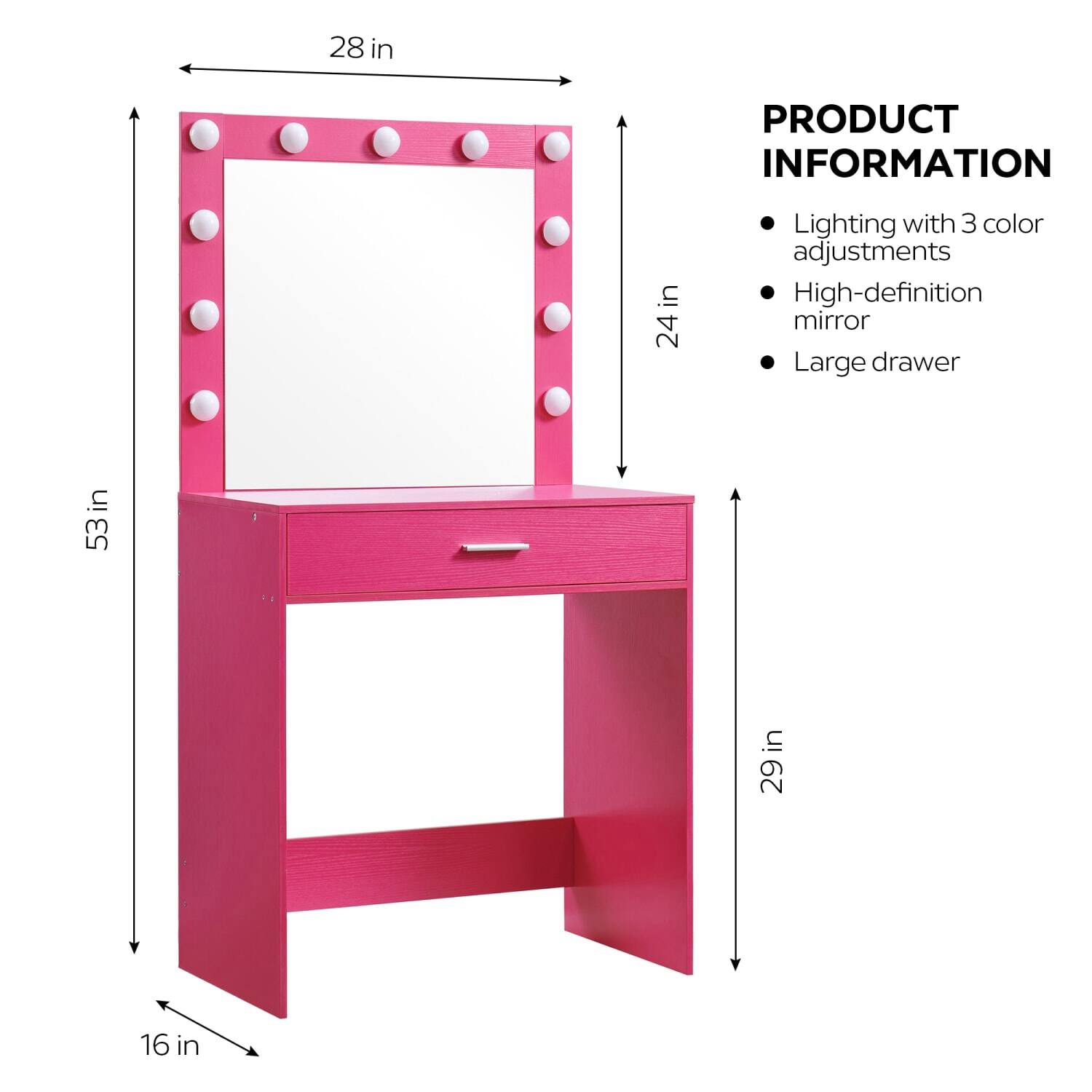 28 in  
24 in  
53 in  
29 in  
16 in  

PRODUCT INFORMATION  
- Lighting with 3 color adjustments  
- High-definition mirror  
- Large drawer