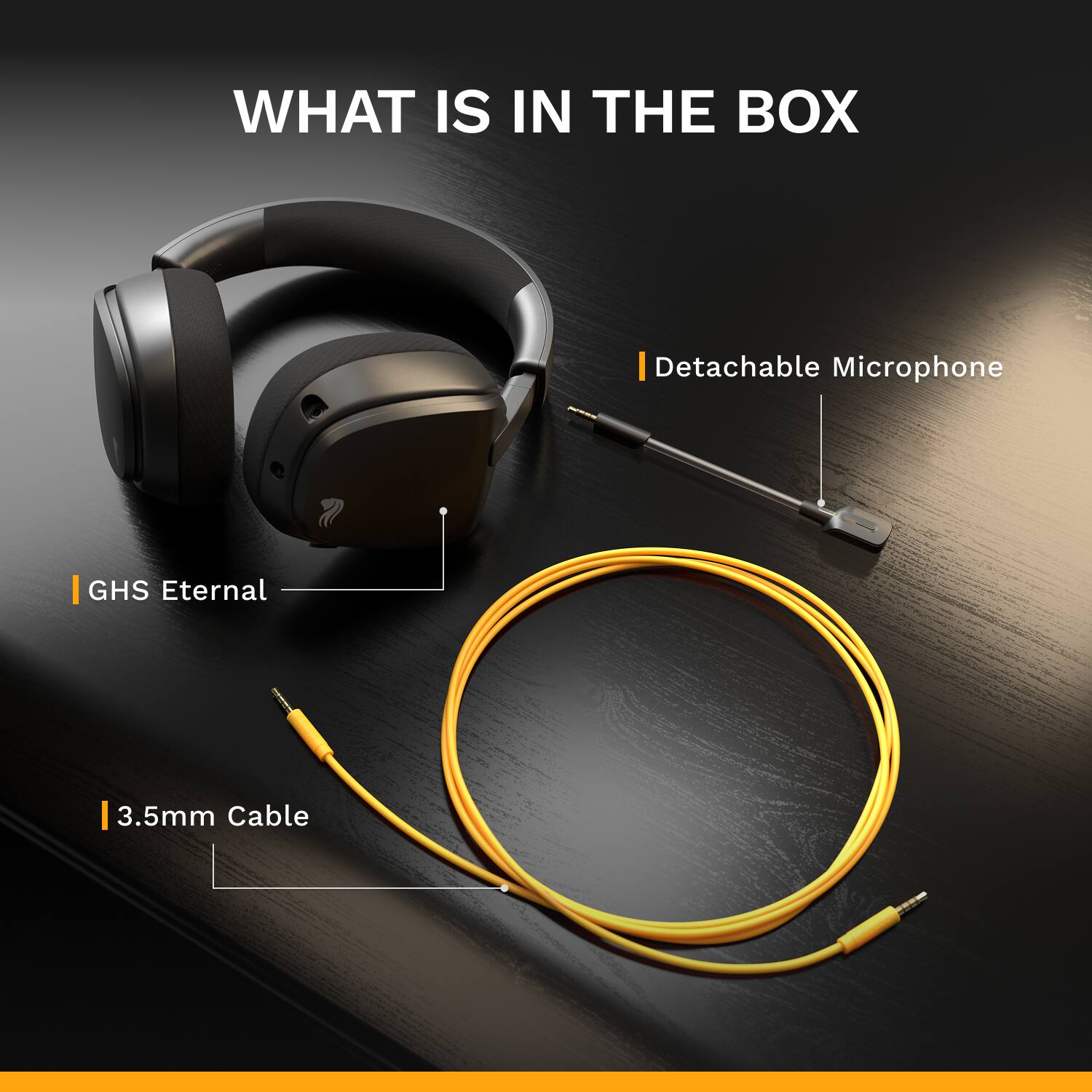 WHAT IS IN THE BOX  
- Detachable Microphone  
- GHS Eternal  
- 3.5mm Cable