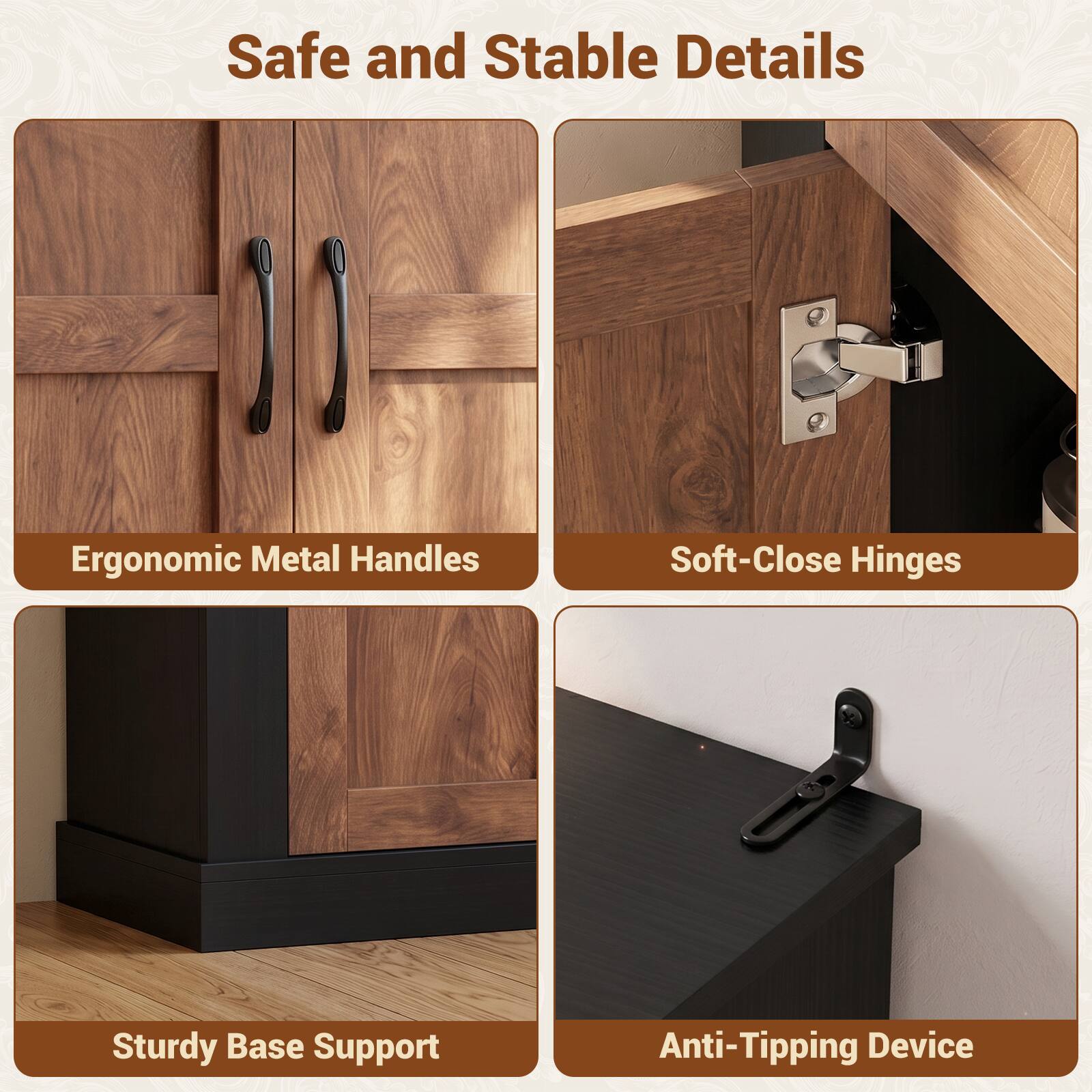 Safe and Stable Details

- Ergonomic Metal Handles
- Soft-Close Hinges
- Sturdy Base Support
- Anti-Tipping Device