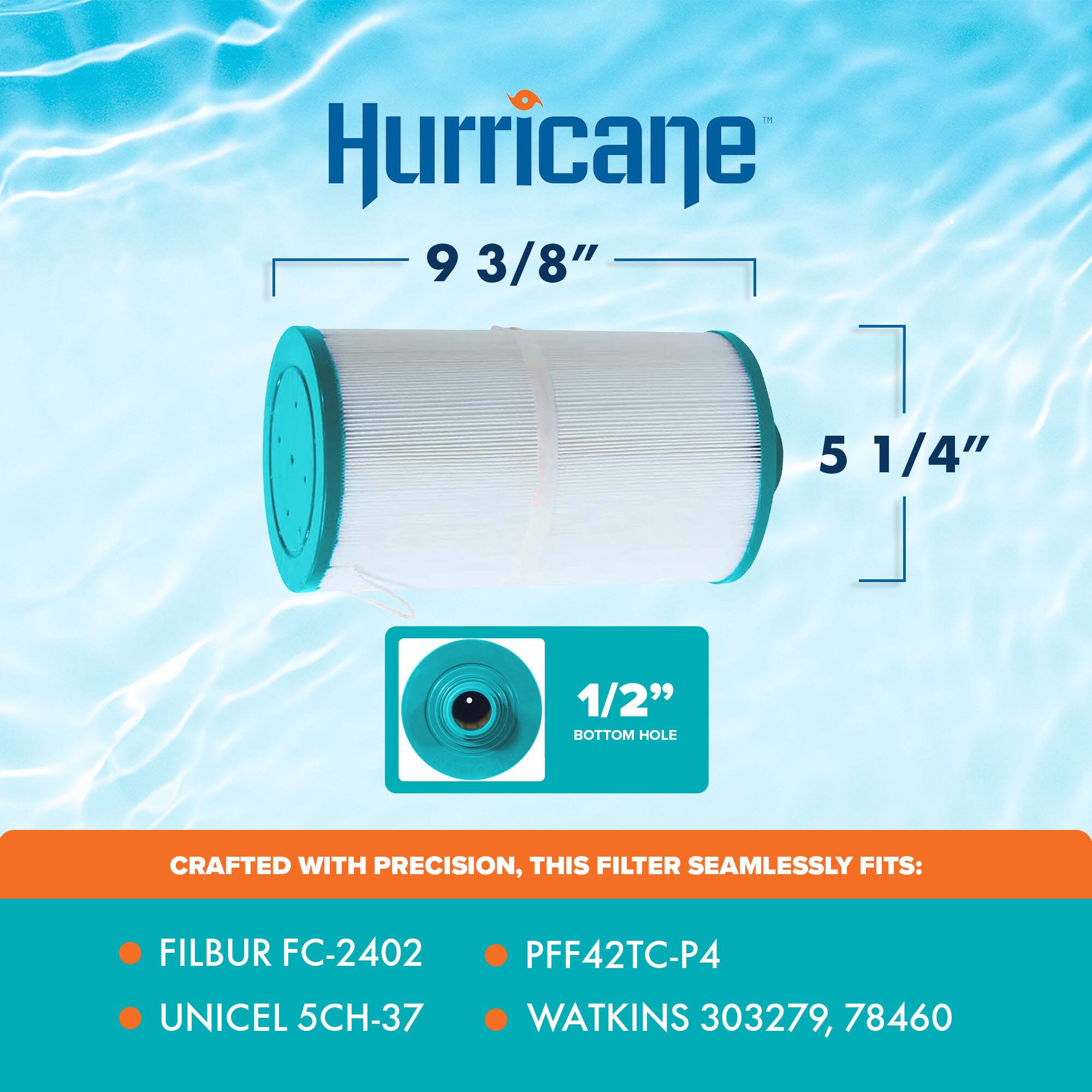 Hurricane  
9 3/8"  
5 1/4"  
1/2" BOTTOM HOLE  

CRAFTED WITH PRECISION, THIS FILTER SEAMLESSLY FITS:  
- FILBUR FC-2402  
- UNICEL 5CH-37  
- PFF42TC-P4  
- WATKINS 303279, 78460
