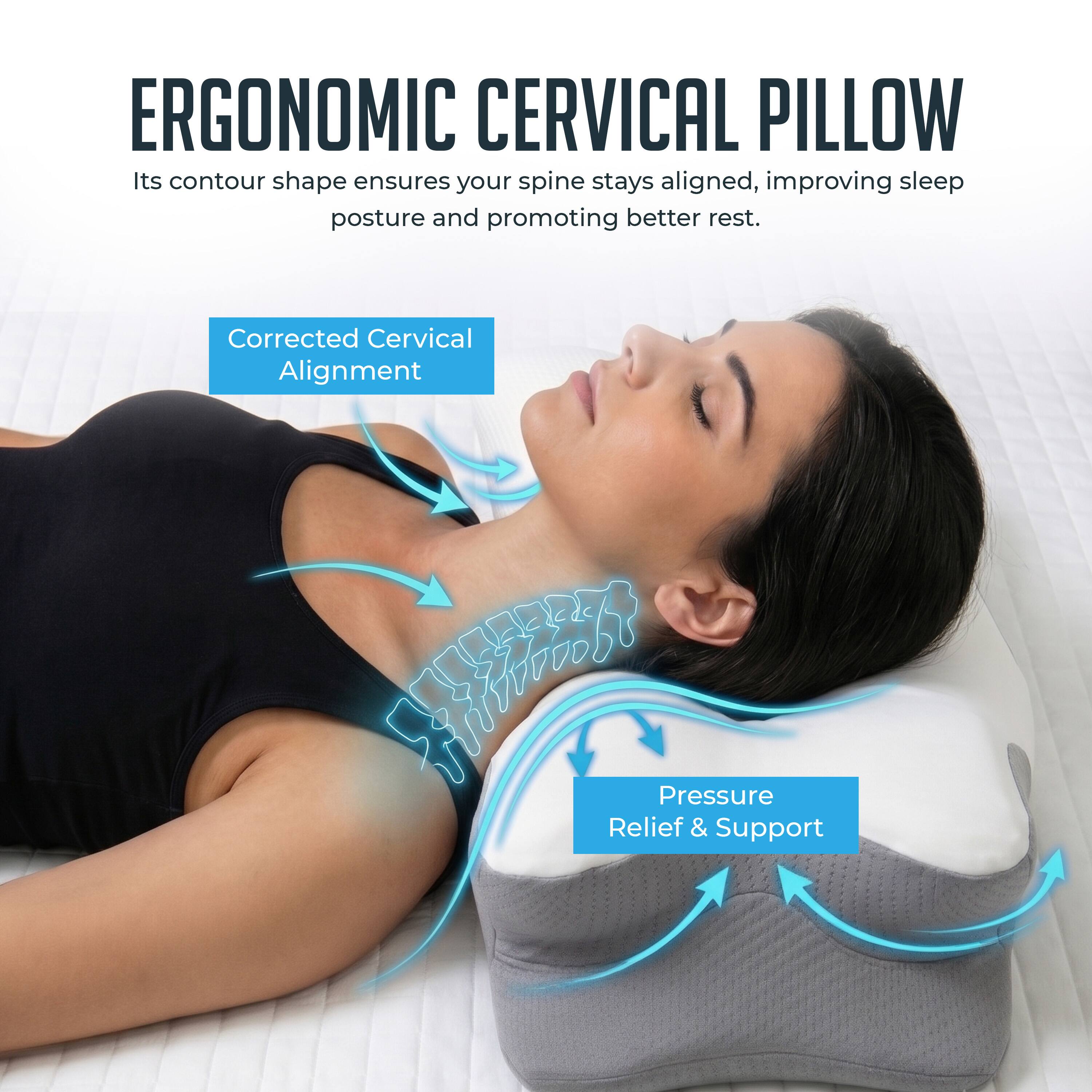 ERGONOMIC CERVICAL PILLOW  
Its contour shape ensures your spine stays aligned, improving sleep posture and promoting better rest.  

Corrected Cervical Alignment  
Pressure Relief & Support