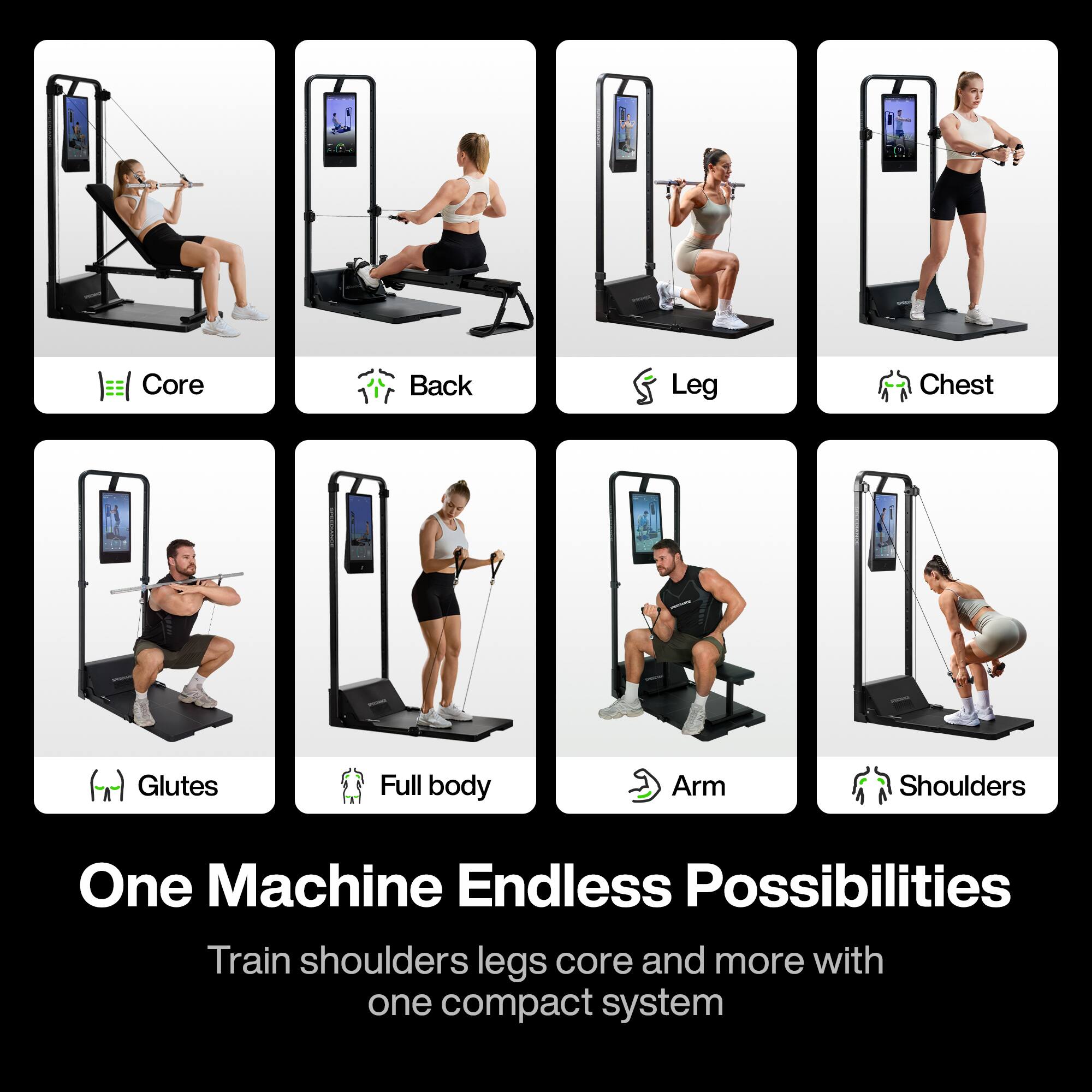 Core  
Back  
Leg  
Chest  
Glutes  
Full body  
Arm  
Shoulders  

One Machine Endless Possibilities  

Train shoulders, legs, core and more with one compact system