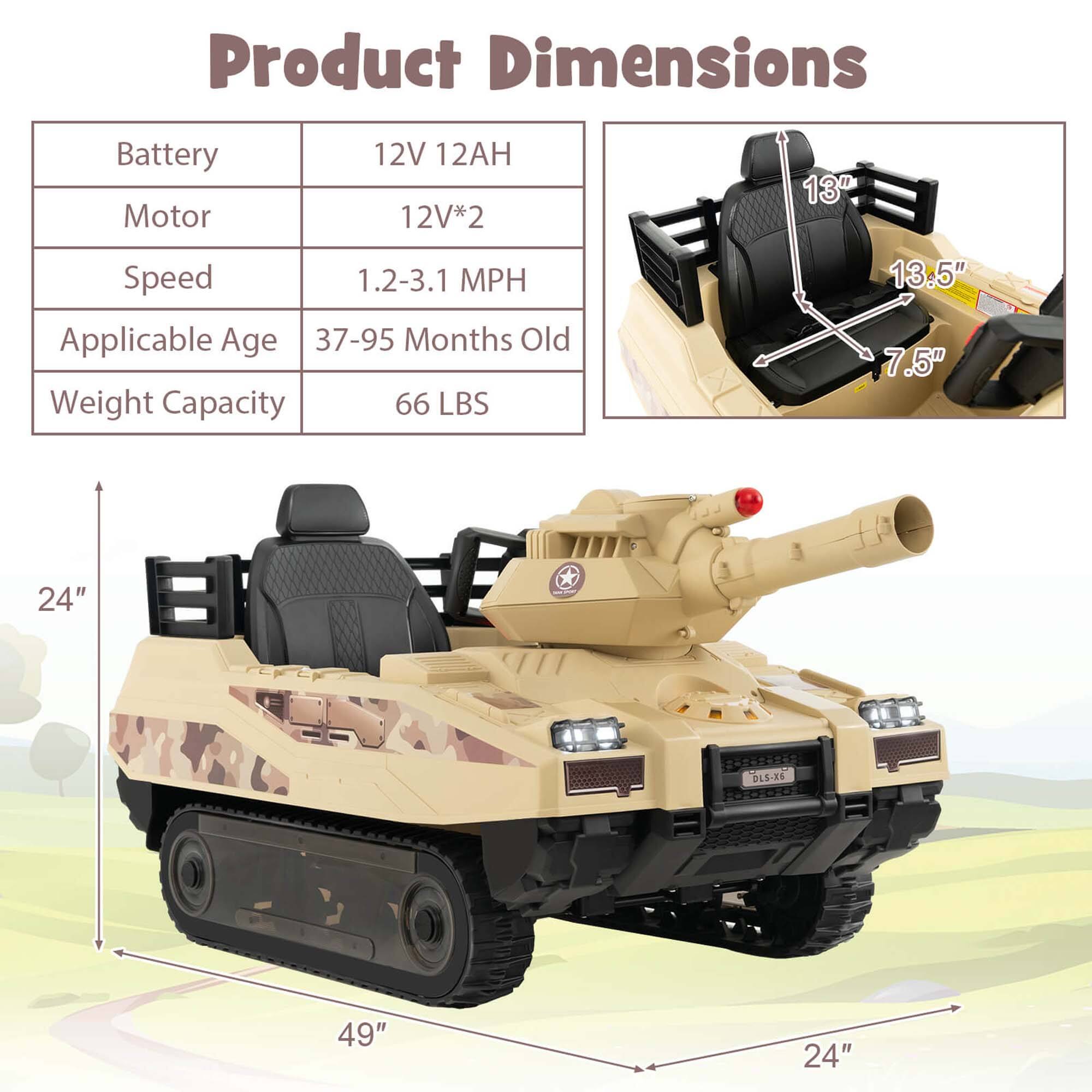 Product Dimensions  
Battery: 12V 12AH  
Motor: 12V*2  
Speed: 1.2-3.1 MPH  
Applicable Age: 37-95 Months Old  
Weight Capacity: 66 LBS  

Dimensions:  
13"  
13.5"  
7.5"  
24"  
49"  
24"