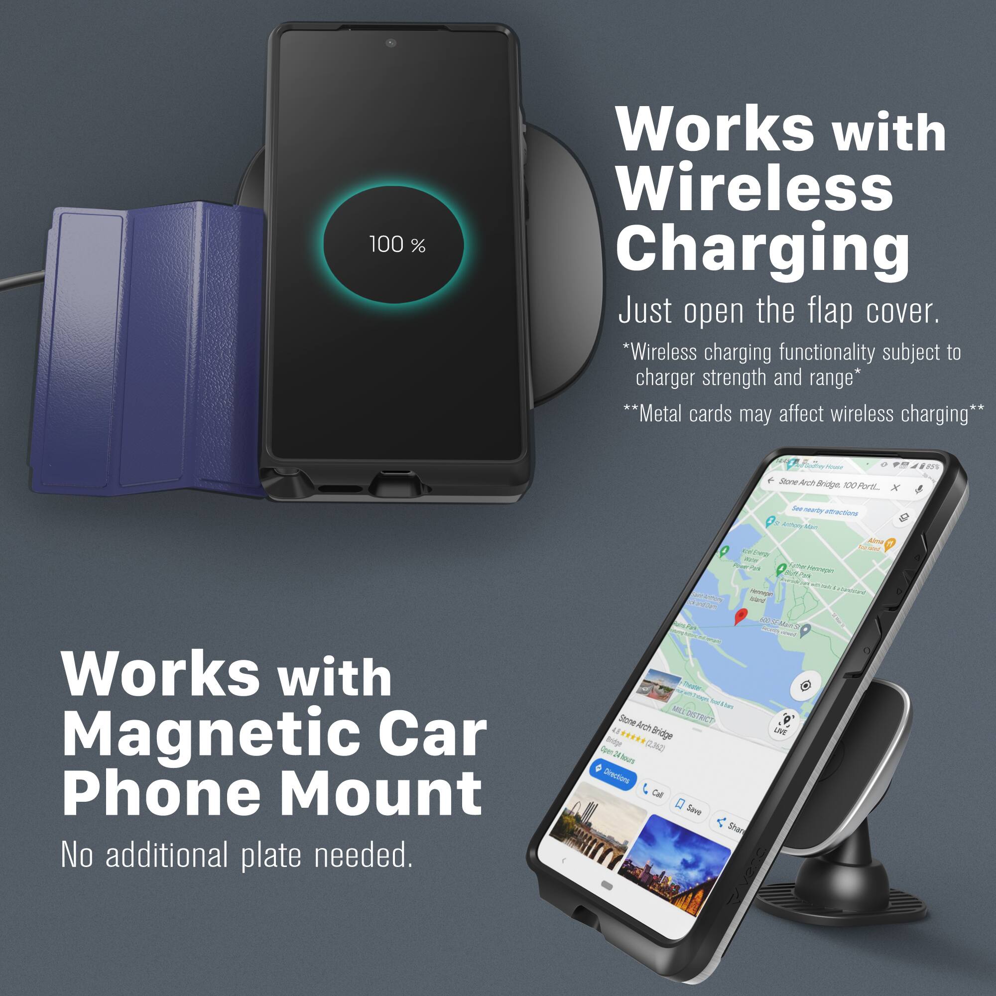 100% Works with Wireless Charging  
Just open the flap cover.  
*Wireless charging functionality subject to charger strength and range*  
**Metal cards may affect wireless charging**

Works with Magnetic Car Phone Mount  
No additional plate needed.