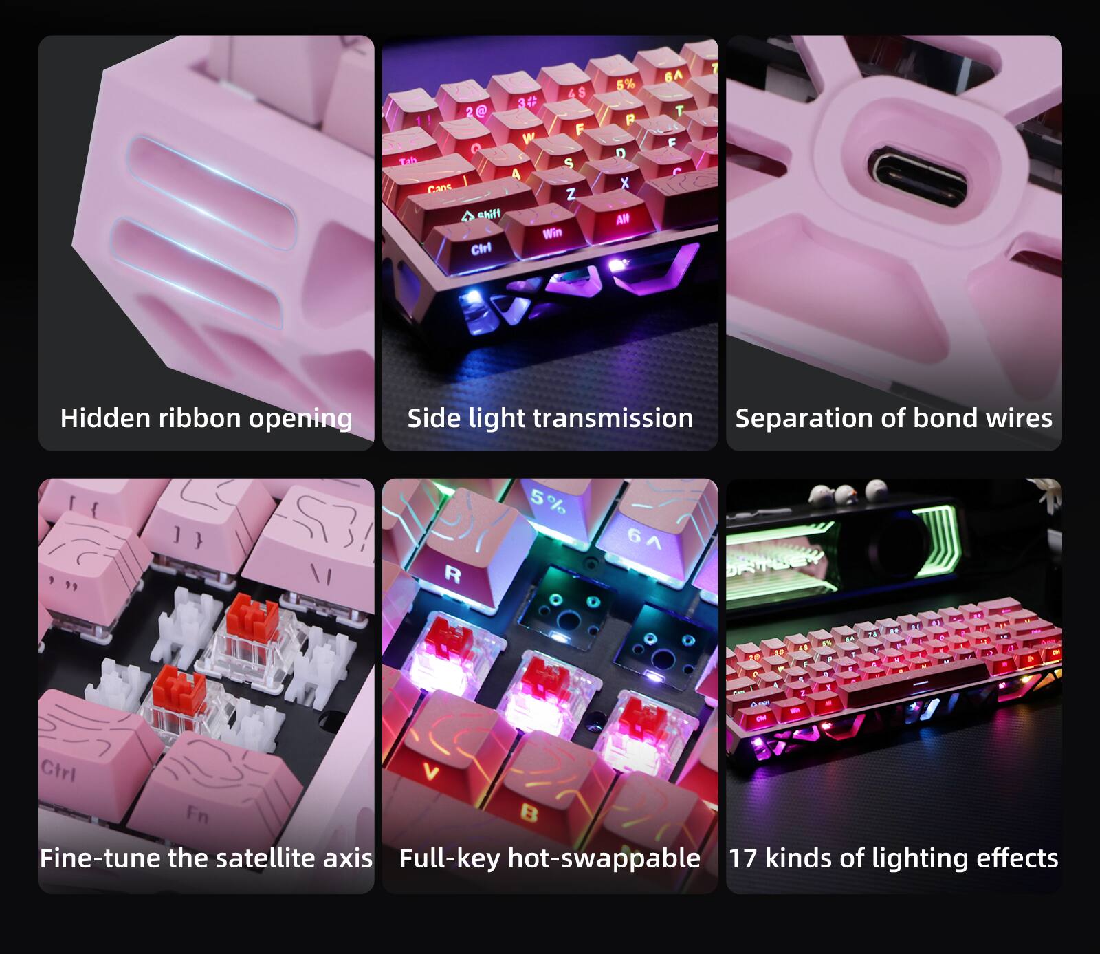 - Hidden ribbon opening
- Side light transmission
- Separation of bond wires
- Fine-tune the satellite axis
- Full-key hot-swappable
- 17 kinds of lighting effects