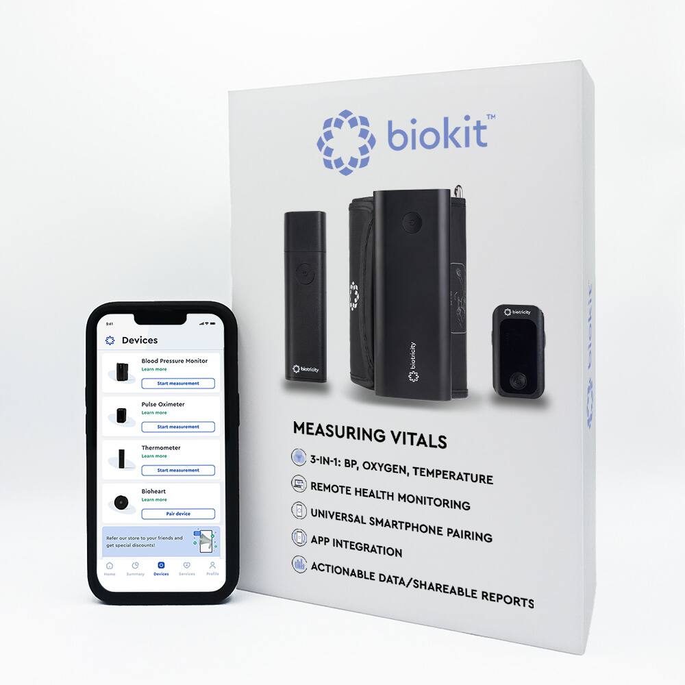 biokit™ Devices

- Blood Pressure Monitor
- Pulse Oximeter
- Thermometer
- Bioheart

MEASURING VITALS
3-IN-1: BP, OXYGEN, TEMPERATURE
REMOTE HEALTH MONITORING
UNIVERSAL SMARTPHONE PAIRING
APP INTEGRATION
ACTIONABLE DATA/SHAREABLE REPORTS

Summary Devices biokit™ MEASURING VITALS 3-IN-1: BP, OXYGEN, TEMPERATURE REMOTE HEALTH MONITORING UNIVERSAL SMARTPHONE PAIRING APP INTEGRATION ACTIONABLE DATA/SHAREABLE REPORTS