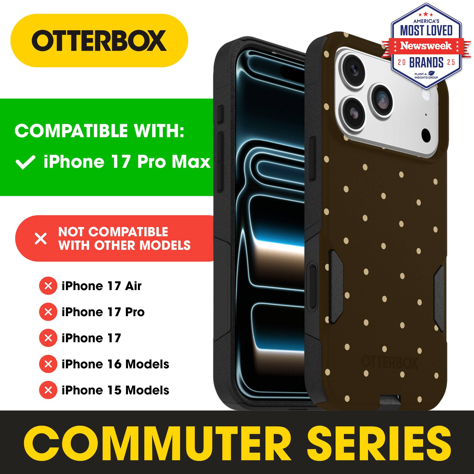 OTTERBOX  
AMERICA'S MOST LOVED  
Newsweek 20 BRANDS 25  

COMPATIBLE WITH:  
iPhone 17 Pro Max  

NOT COMPATIBLE WITH OTHER MODELS:  
iPhone 17 Air  
iPhone 17 Pro  
iPhone 17  
iPhone 16 Models  
iPhone 15 Models  

COMMUTER SERIES